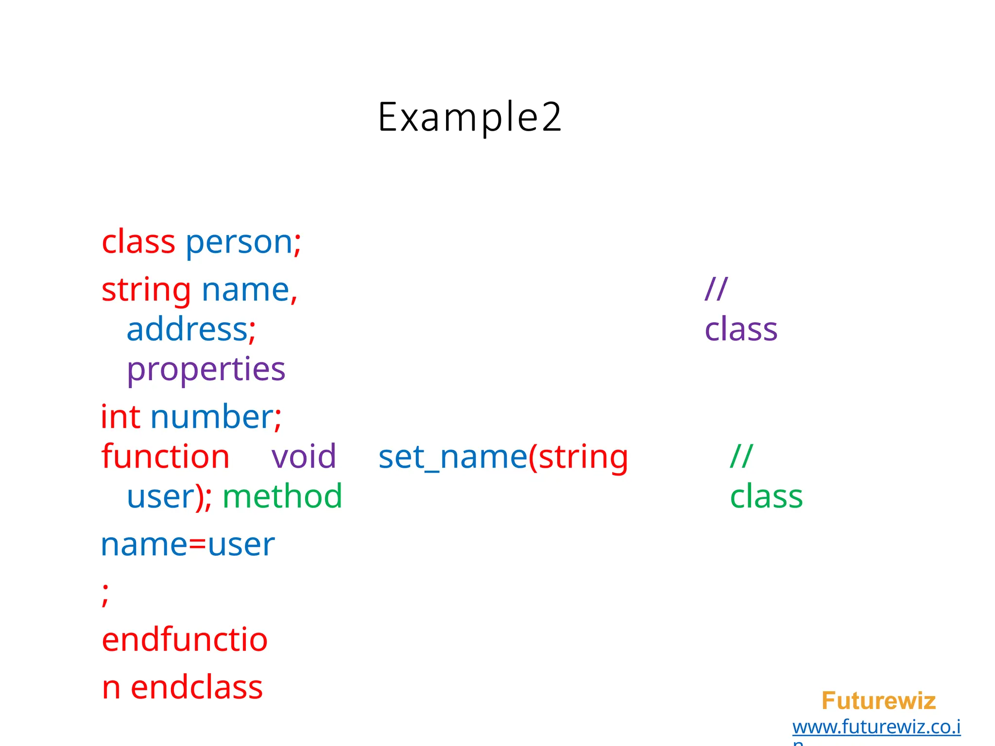 Example2
Futurewiz
www.futurewiz.co.i
class person;
string name,
address;
properties
int number;
//
class
function void set_name(string
user); method
name=user
;
endfunctio
n endclass
//
class
 