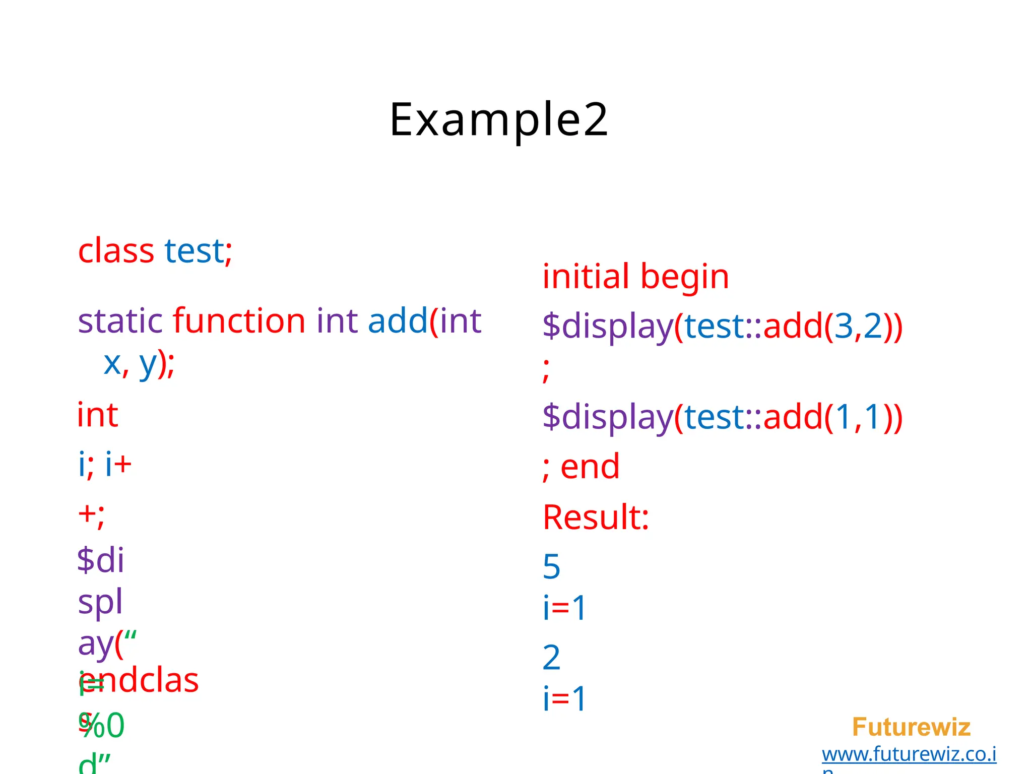 Example2
endclas
s Futurewiz
www.futurewiz.co.i
class test;
static function int add(int
x, y);
int
i; i+
+;
$di
spl
ay(“
i=
%0
initial begin
$display(test::add(3,2))
;
$display(test::add(1,1))
; end
Result:
5
i=1
2
i=1
 