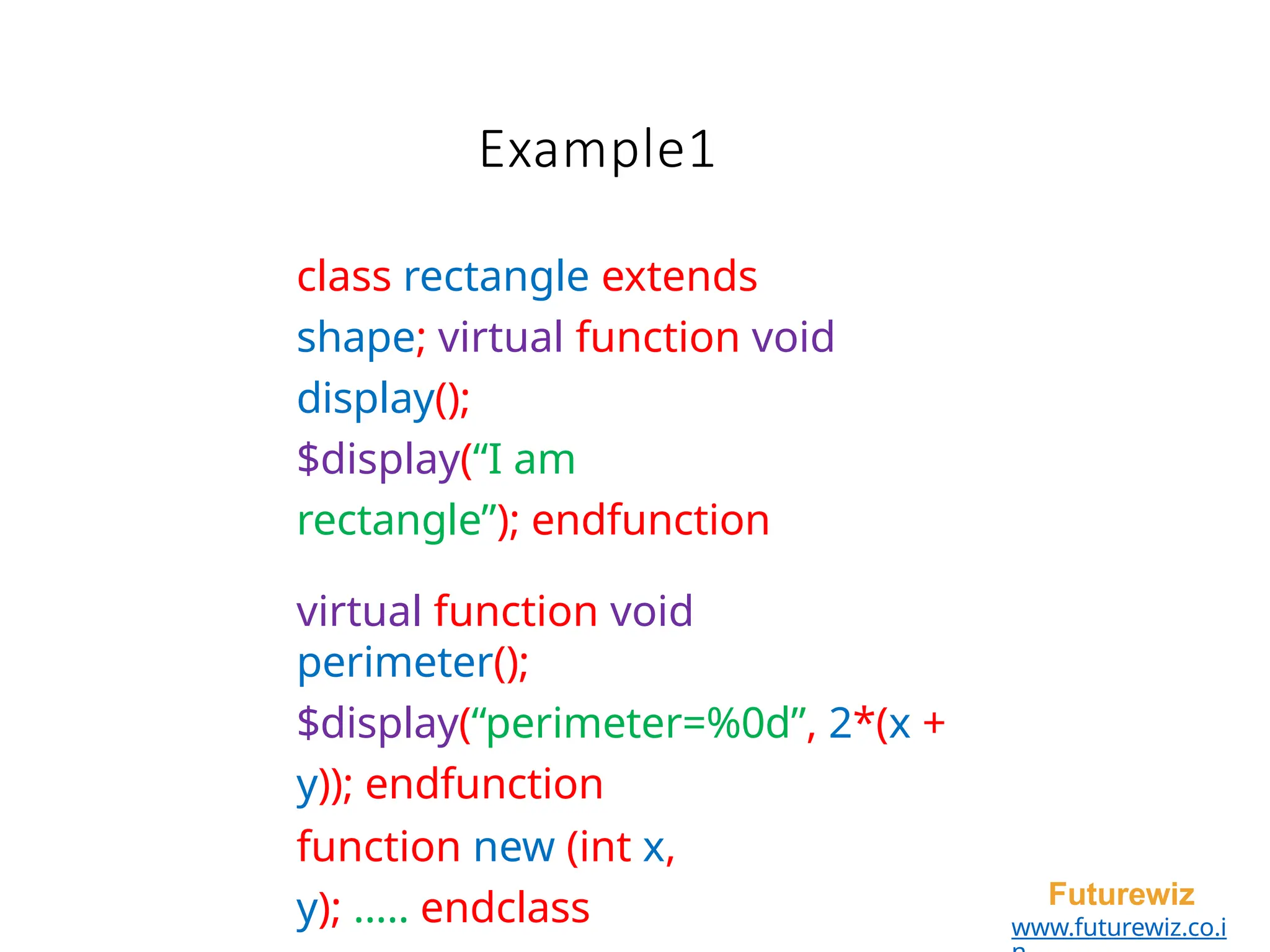 Example1
Futurewiz
www.futurewiz.co.i
class rectangle extends
shape; virtual function void
display();
$display(“I am
rectangle”); endfunction
virtual function void
perimeter();
$display(“perimeter=%0d”, 2*(x +
y)); endfunction
function new (int x,
y); ..... endclass
 
