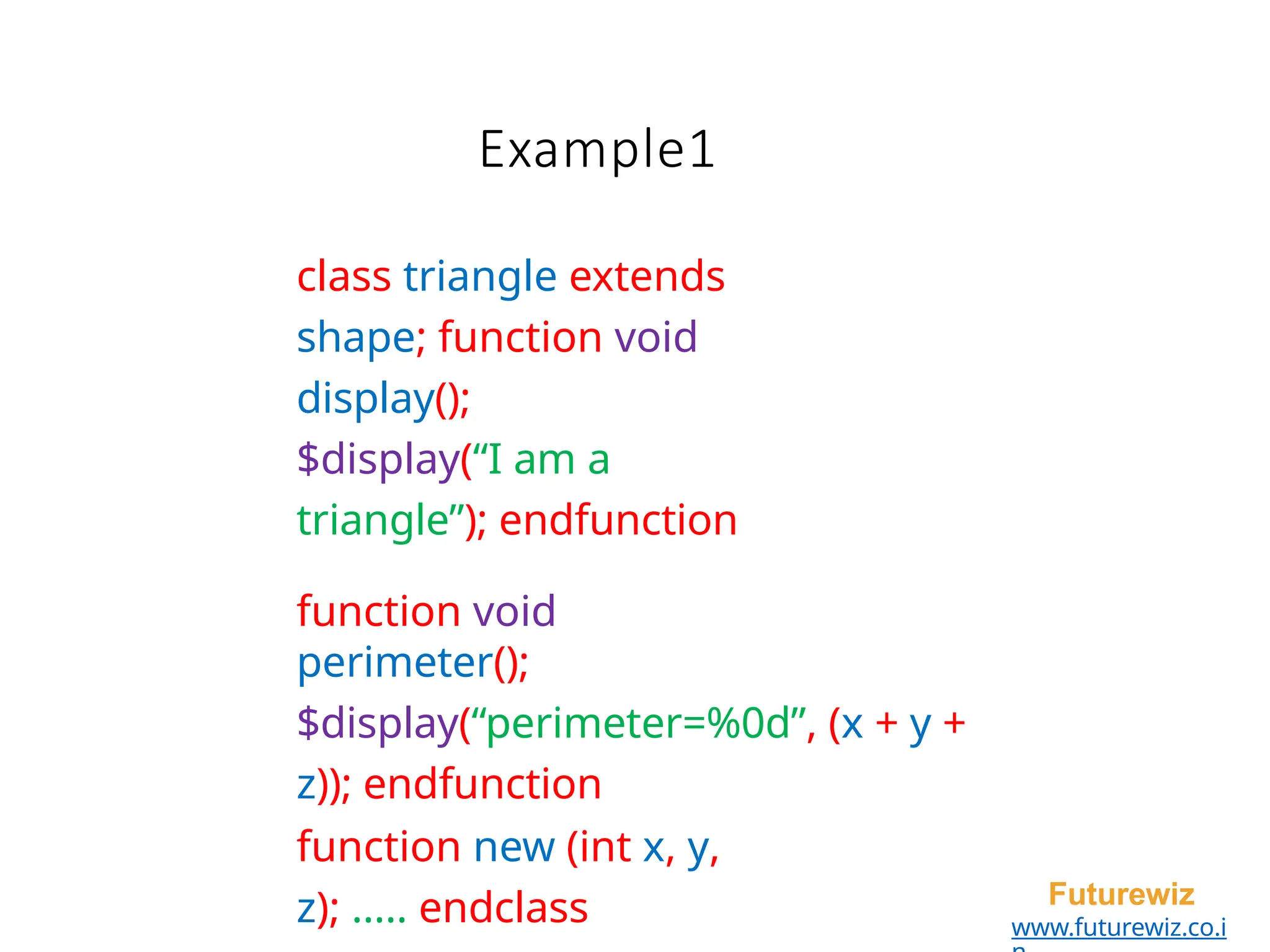 Example1
Futurewiz
www.futurewiz.co.i
class triangle extends
shape; function void
display();
$display(“I am a
triangle”); endfunction
function void
perimeter();
$display(“perimeter=%0d”, (x + y +
z)); endfunction
function new (int x, y,
z); ..... endclass
 