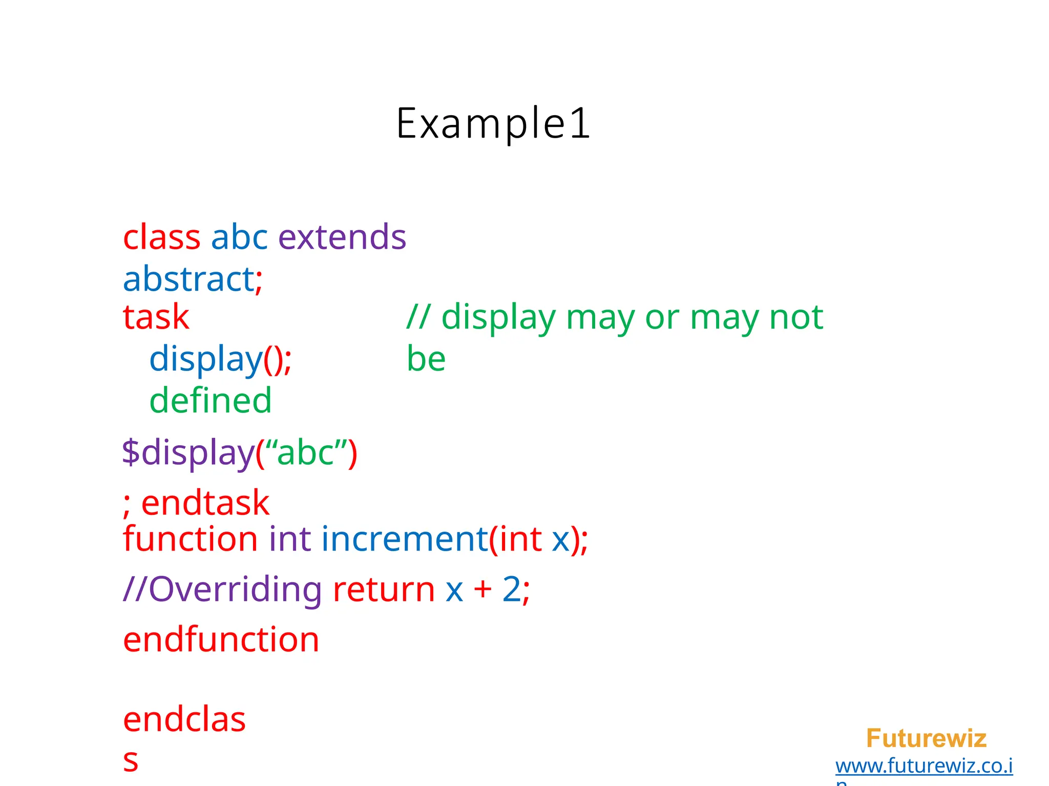 Example1
endclas
s
Futurewiz
www.futurewiz.co.i
class abc extends
abstract;
task
display();
defined
$display(“abc”)
; endtask
// display may or may not
be
function int increment(int x);
//Overriding return x + 2;
endfunction
 