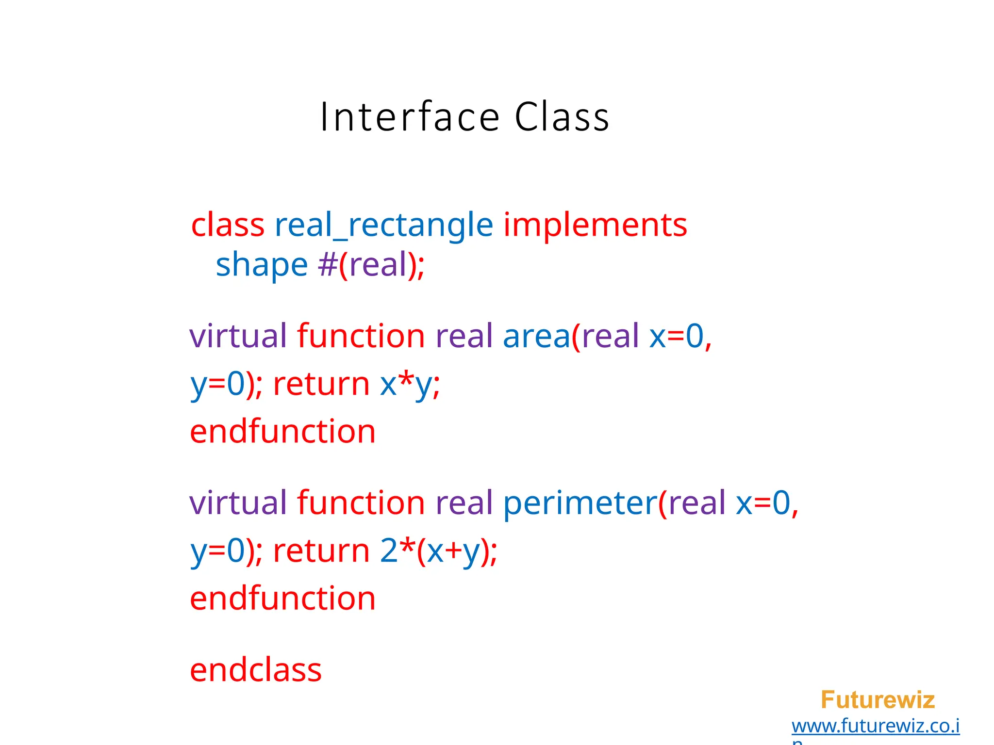 Interface Class
Futurewiz
www.futurewiz.co.i
class real_rectangle implements
shape #(real);
virtual function real area(real x=0,
y=0); return x*y;
endfunction
virtual function real perimeter(real x=0,
y=0); return 2*(x+y);
endfunction
endclass
 