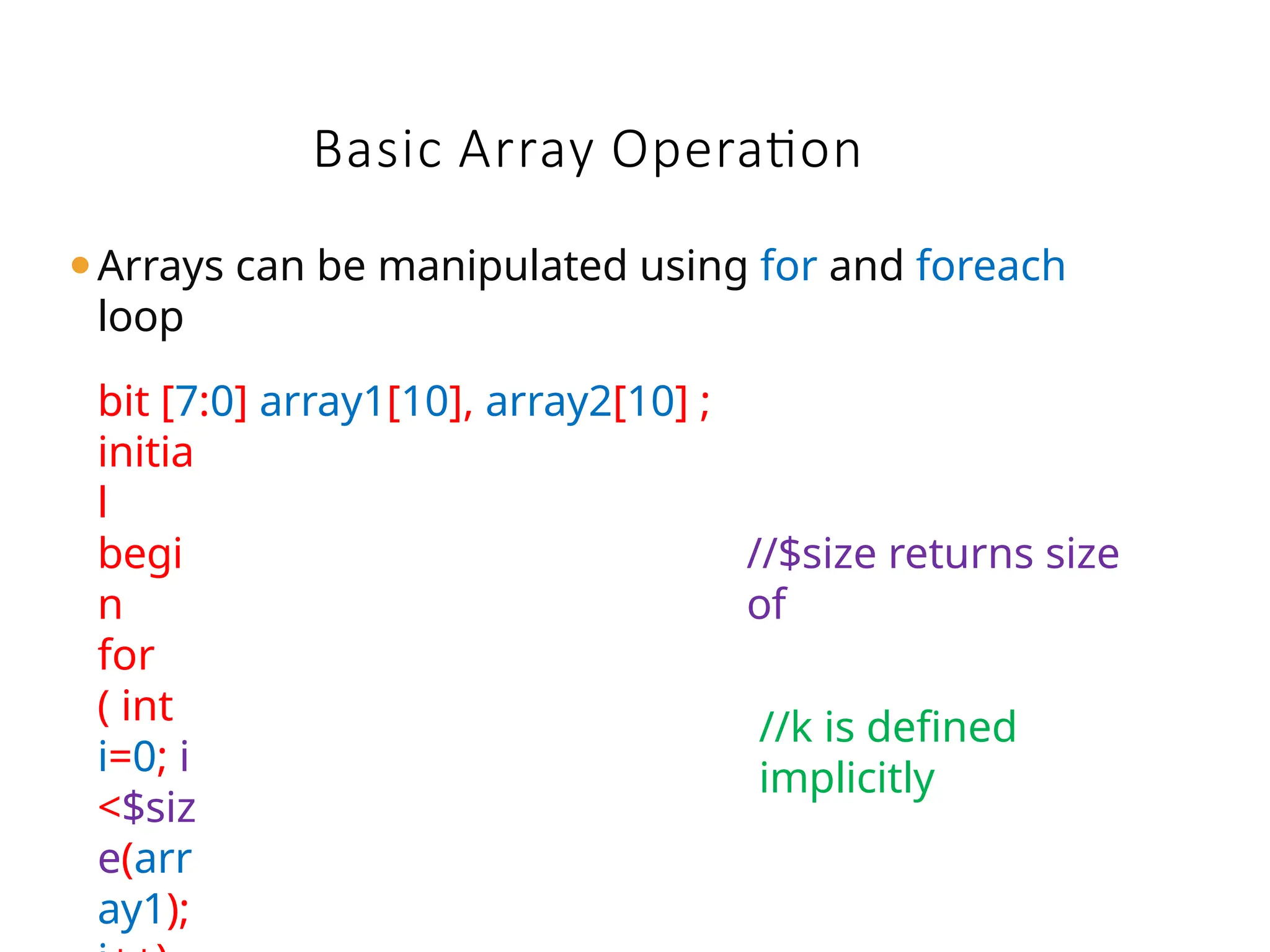Basic Array Operation
⚫Arrays can be manipulated using for and foreach
loop
bit [7:0] array1[10], array2[10] ;
initia
l
begi
n
for
( int
i=0; i
<$siz
e(arr
ay1);
//$size returns size
of
//k is defined
implicitly
 