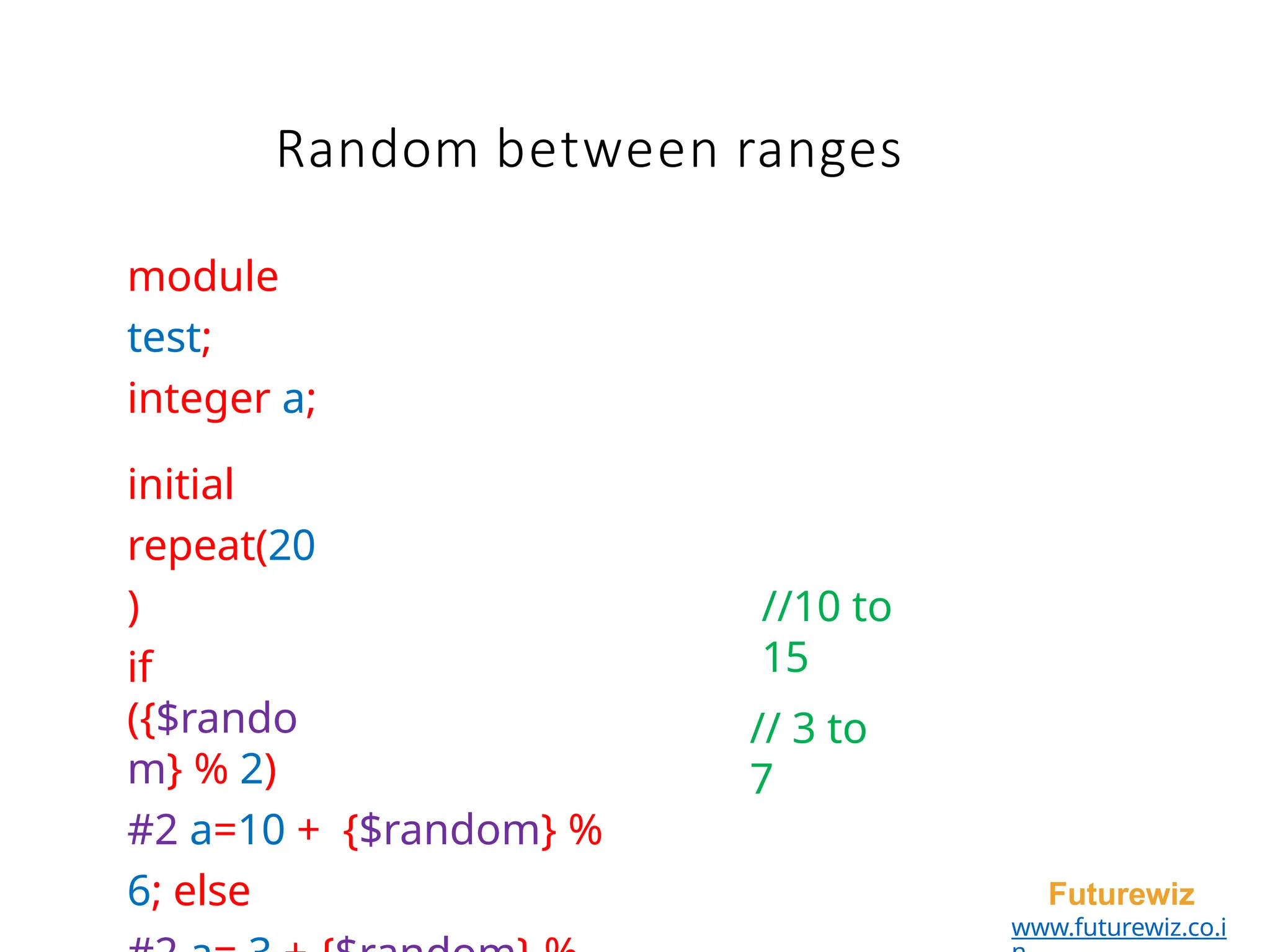 module
test;
integer a;
initial
repeat(20
)
if
({$rando
m} % 2)
#2 a=10 + {$random} %
6; else Futurewiz
www.futurewiz.co.i
//10 to
15
// 3 to
7
Random between ranges
 