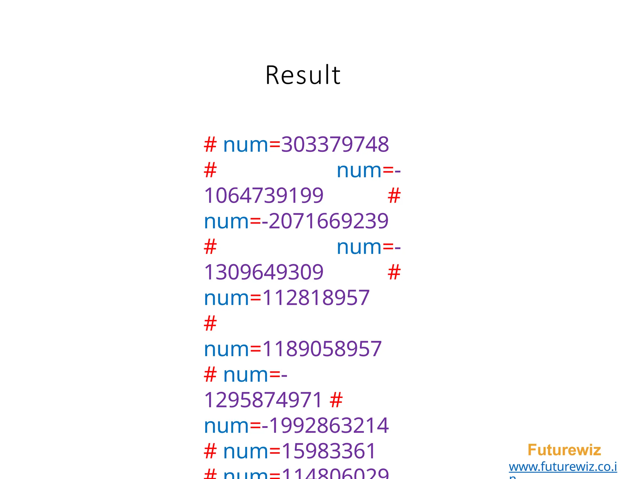 Result
Futurewiz
www.futurewiz.co.i
# num=303379748
# num=-
1064739199 #
num=-2071669239
# num=-
1309649309 #
num=112818957
#
num=1189058957
# num=-
1295874971 #
num=-1992863214
# num=15983361
 