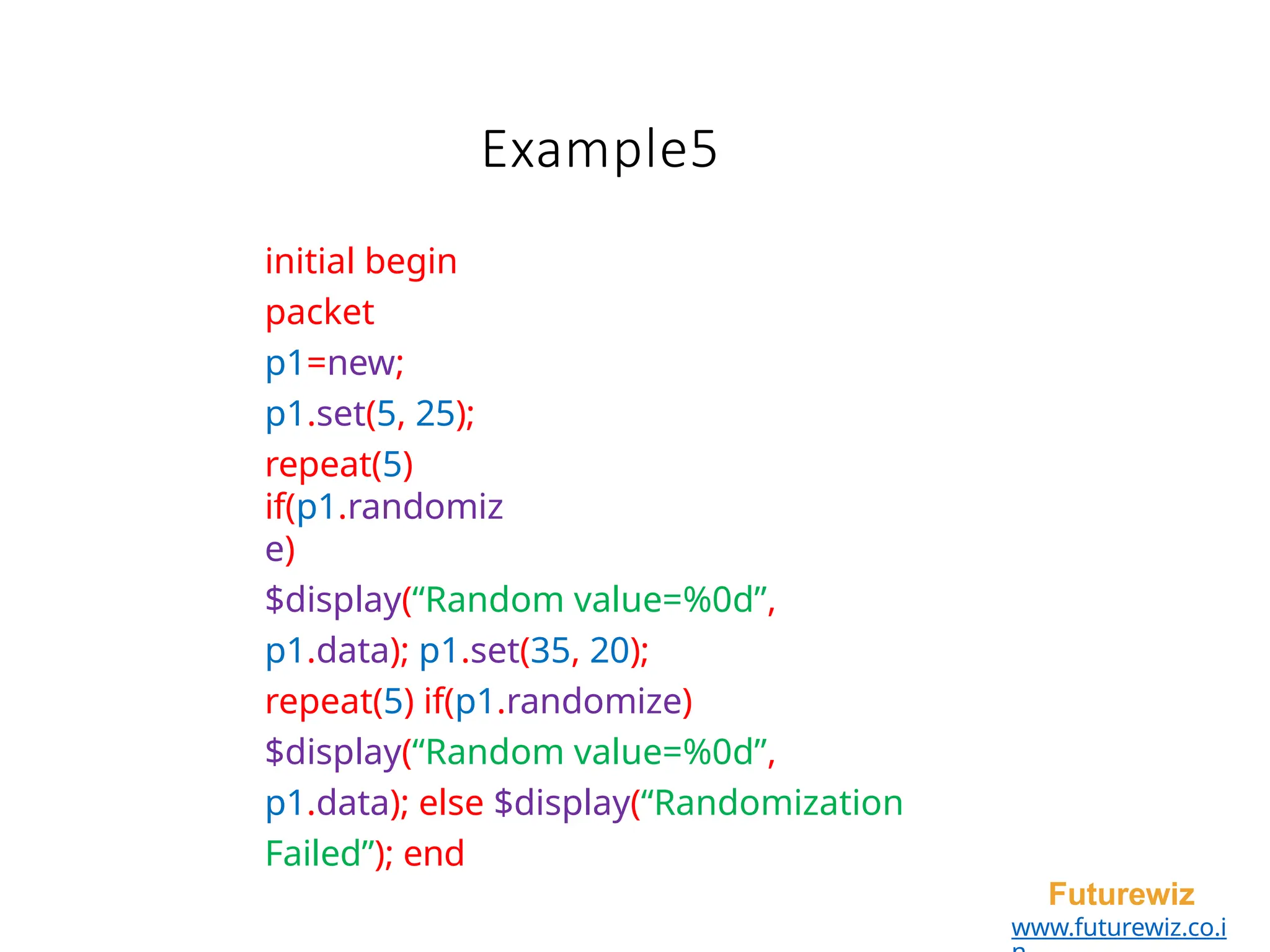 initial begin
packet
p1=new;
p1.set(5, 25);
repeat(5)
if(p1.randomiz
e)
$display(“Random value=%0d”,
p1.data); p1.set(35, 20);
repeat(5) if(p1.randomize)
$display(“Random value=%0d”,
p1.data); else $display(“Randomization
Failed”); end
Futurewiz
www.futurewiz.co.i
Example5
 