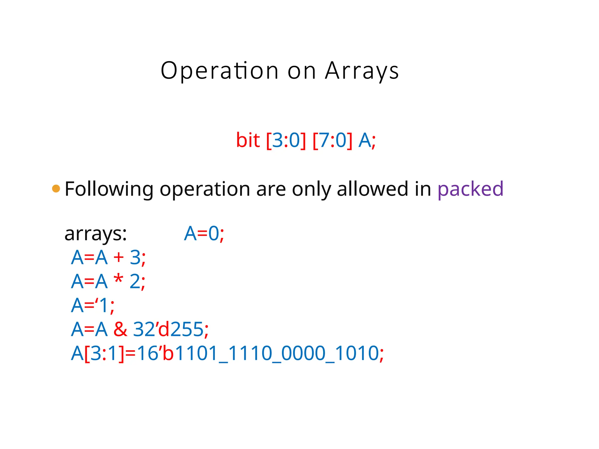 Operation on Arrays
bit [3:0] [7:0] A;
⚫Following operation are only allowed in packed
arrays: A=0;
A=A + 3;
A=A * 2;
A=‘1;
A=A & 32’d255;
A[3:1]=16’b1101_1110_0000_1010;
 