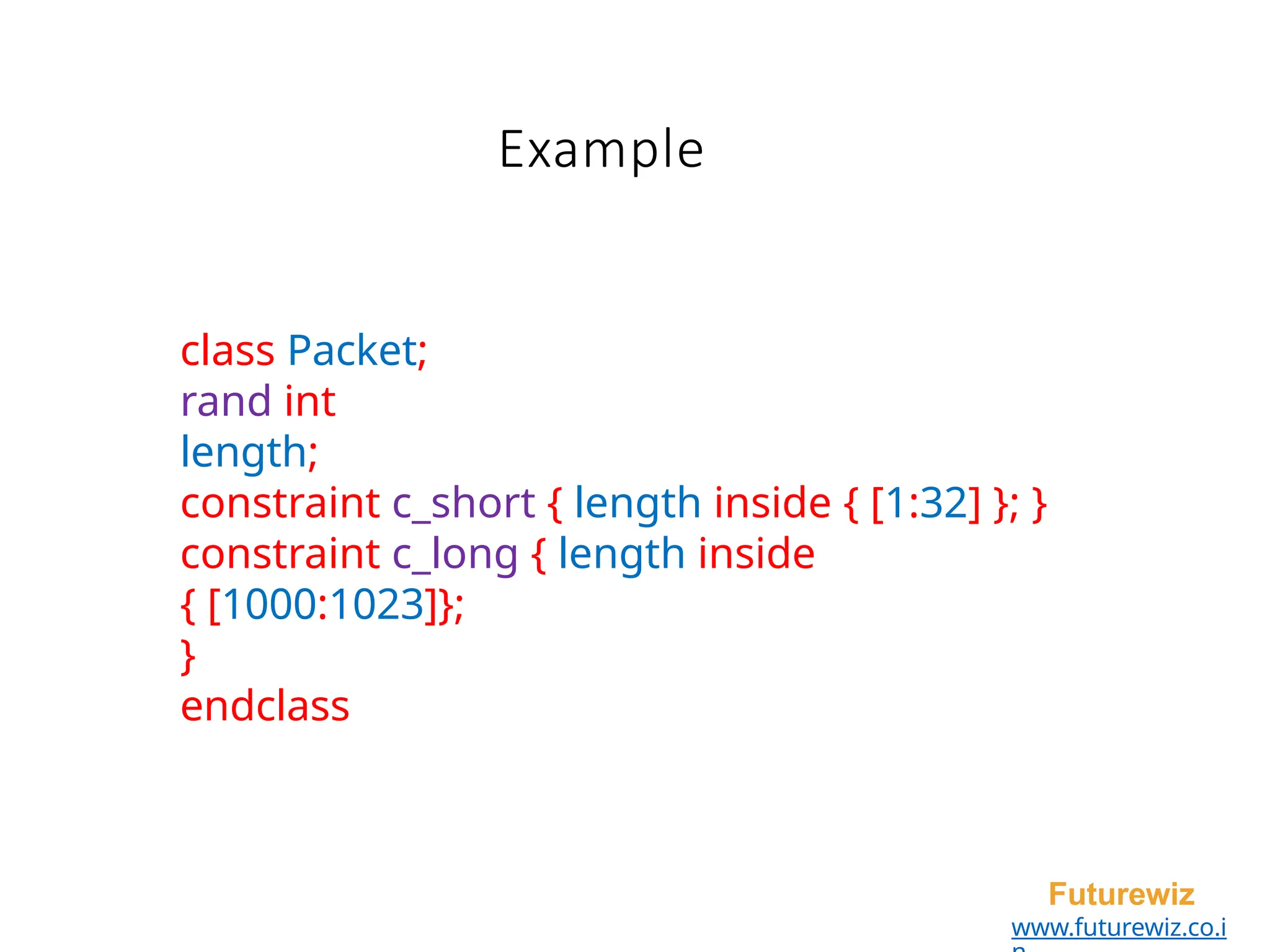 class Packet;
rand int
length;
constraint c_short { length inside { [1:32] }; }
constraint c_long { length inside
{ [1000:1023]};
}
endclass
Futurewiz
www.futurewiz.co.i
Example
 