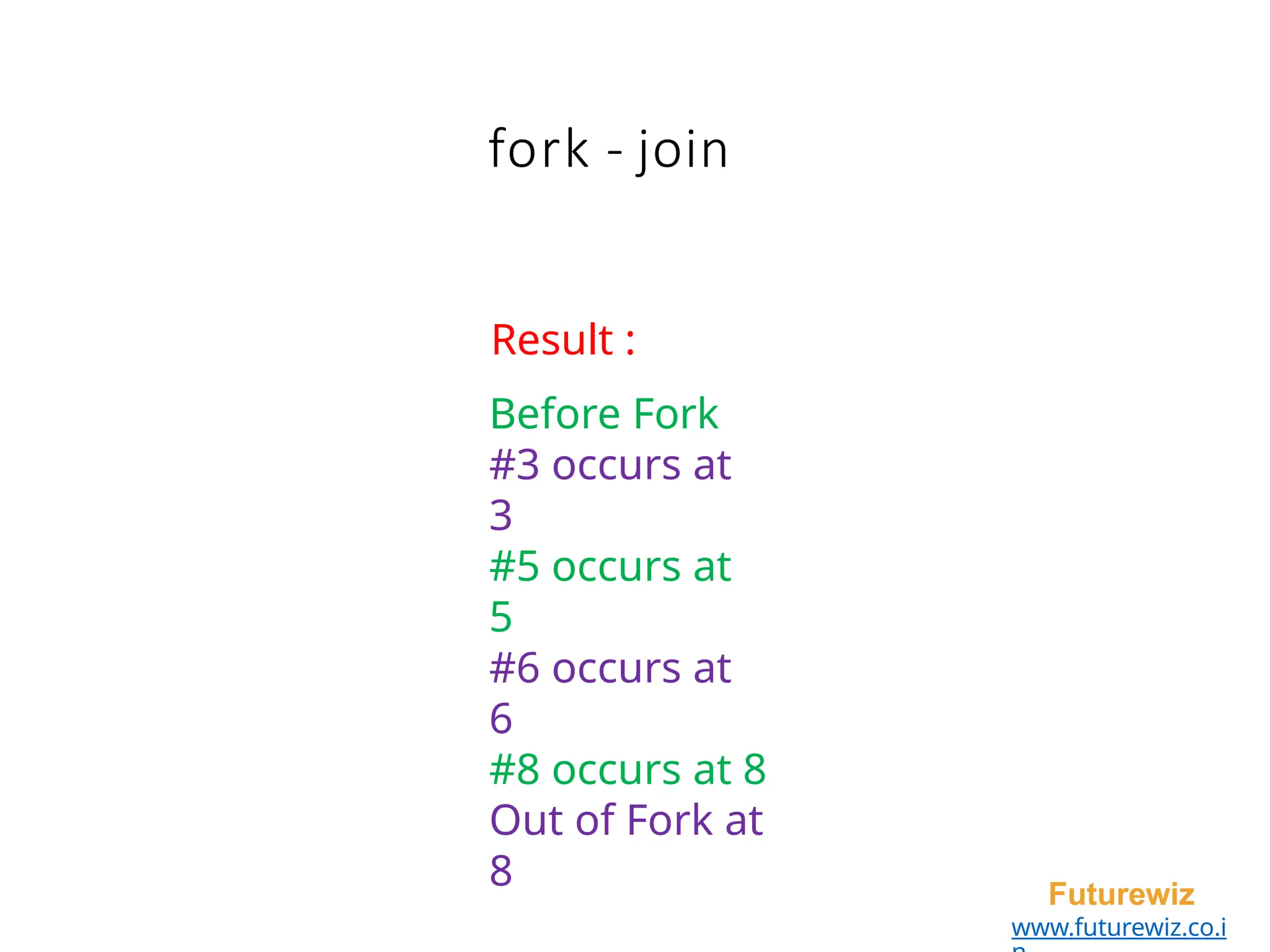 fork - join
Futurewiz
www.futurewiz.co.i
Result :
Before Fork
#3 occurs at
3
#5 occurs at
5
#6 occurs at
6
#8 occurs at 8
Out of Fork at
8
 