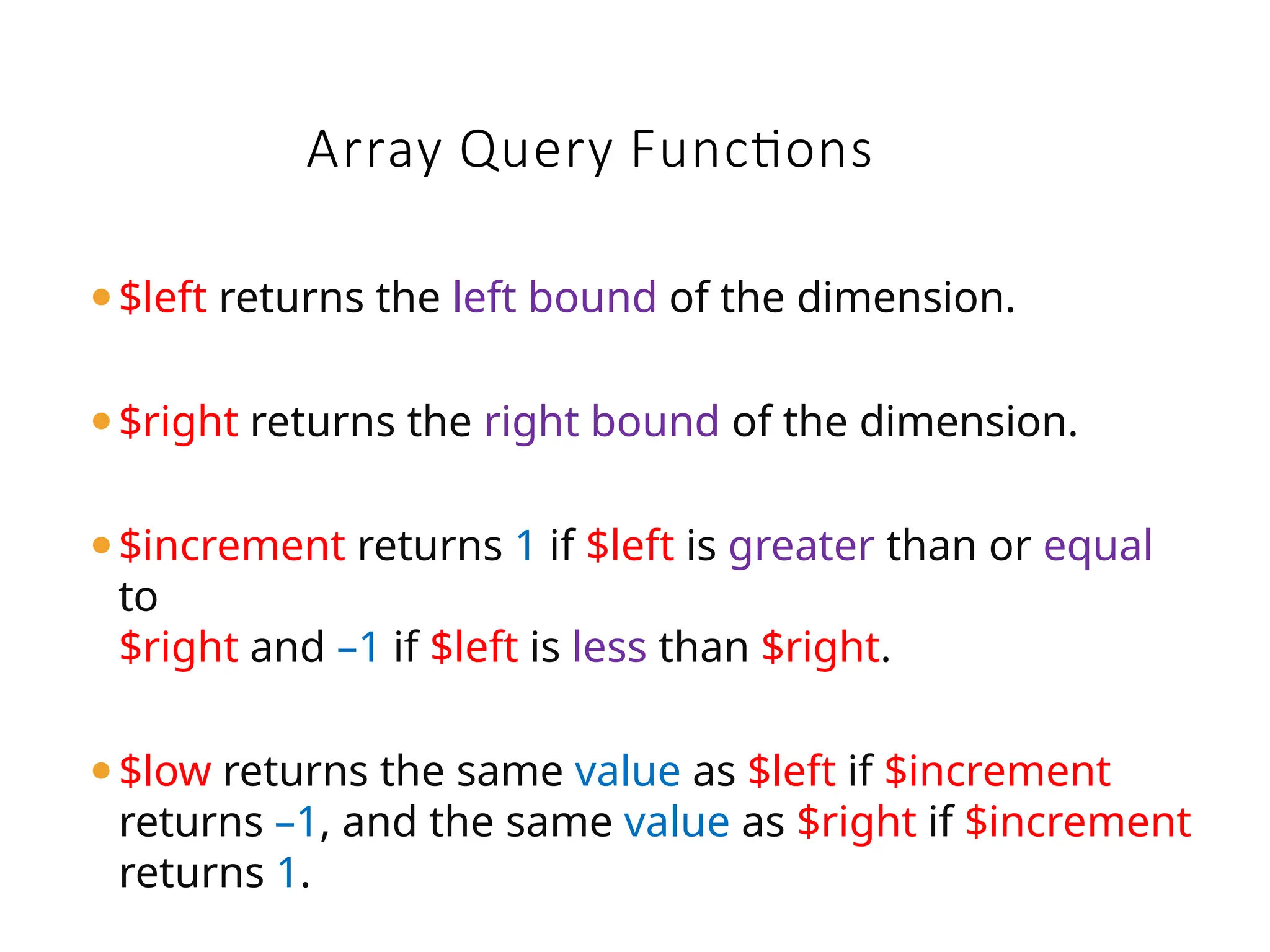 Array Query Functions
⚫$left returns the left bound of the dimension.
⚫$right returns the right bound of the dimension.
⚫$increment returns 1 if $left is greater than or equal
to
$right and –1 if $left is less than $right.
⚫$low returns the same value as $left if $increment
returns –1, and the same value as $right if $increment
returns 1.
 