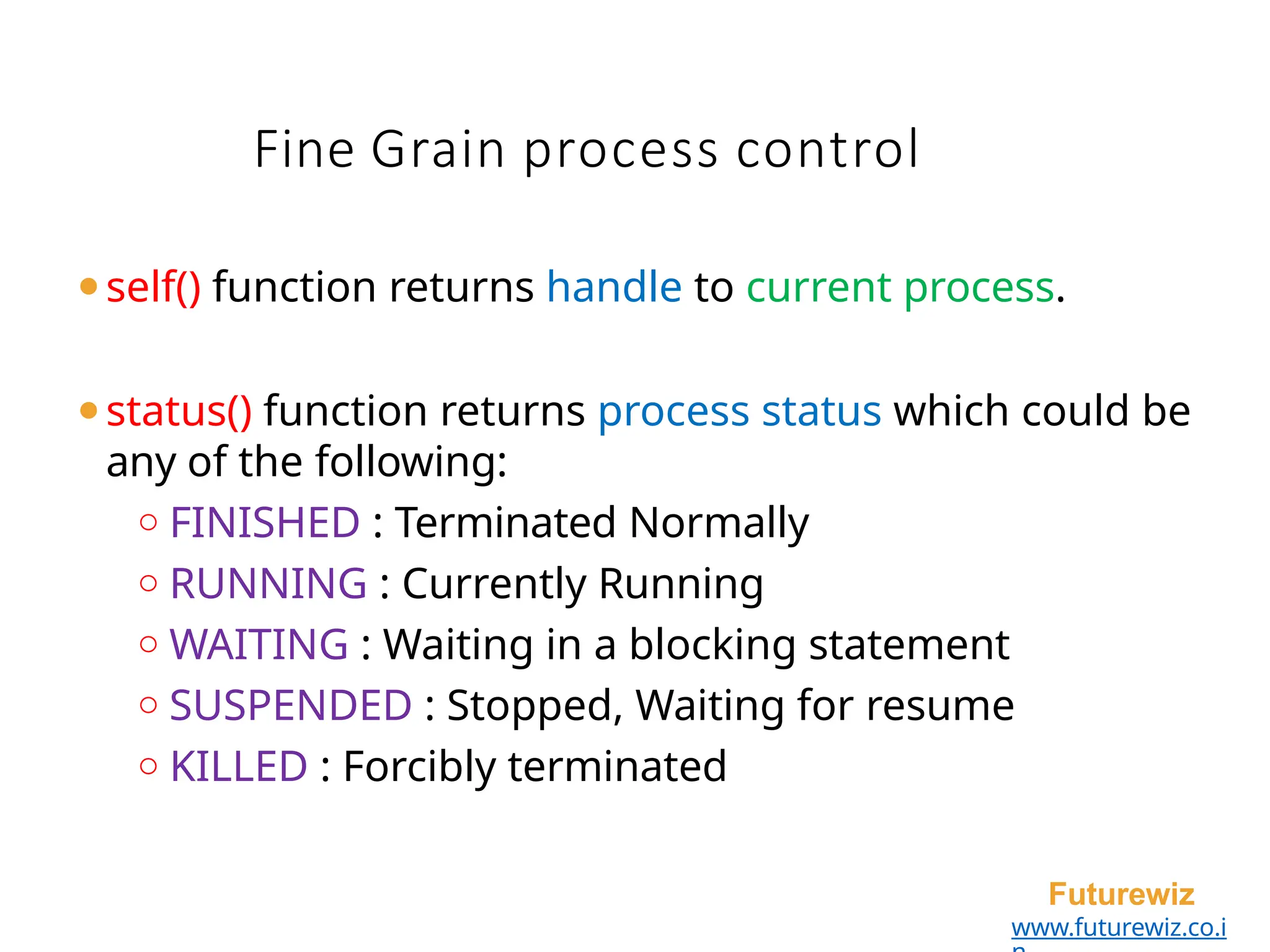 Fine Grain process control
Futurewiz
www.futurewiz.co.i
⚫self() function returns handle to current process.
⚫status() function returns process status which could be
any of the following:
o FINISHED : Terminated Normally
o RUNNING : Currently Running
o WAITING : Waiting in a blocking statement
o SUSPENDED : Stopped, Waiting for resume
o KILLED : Forcibly terminated
 