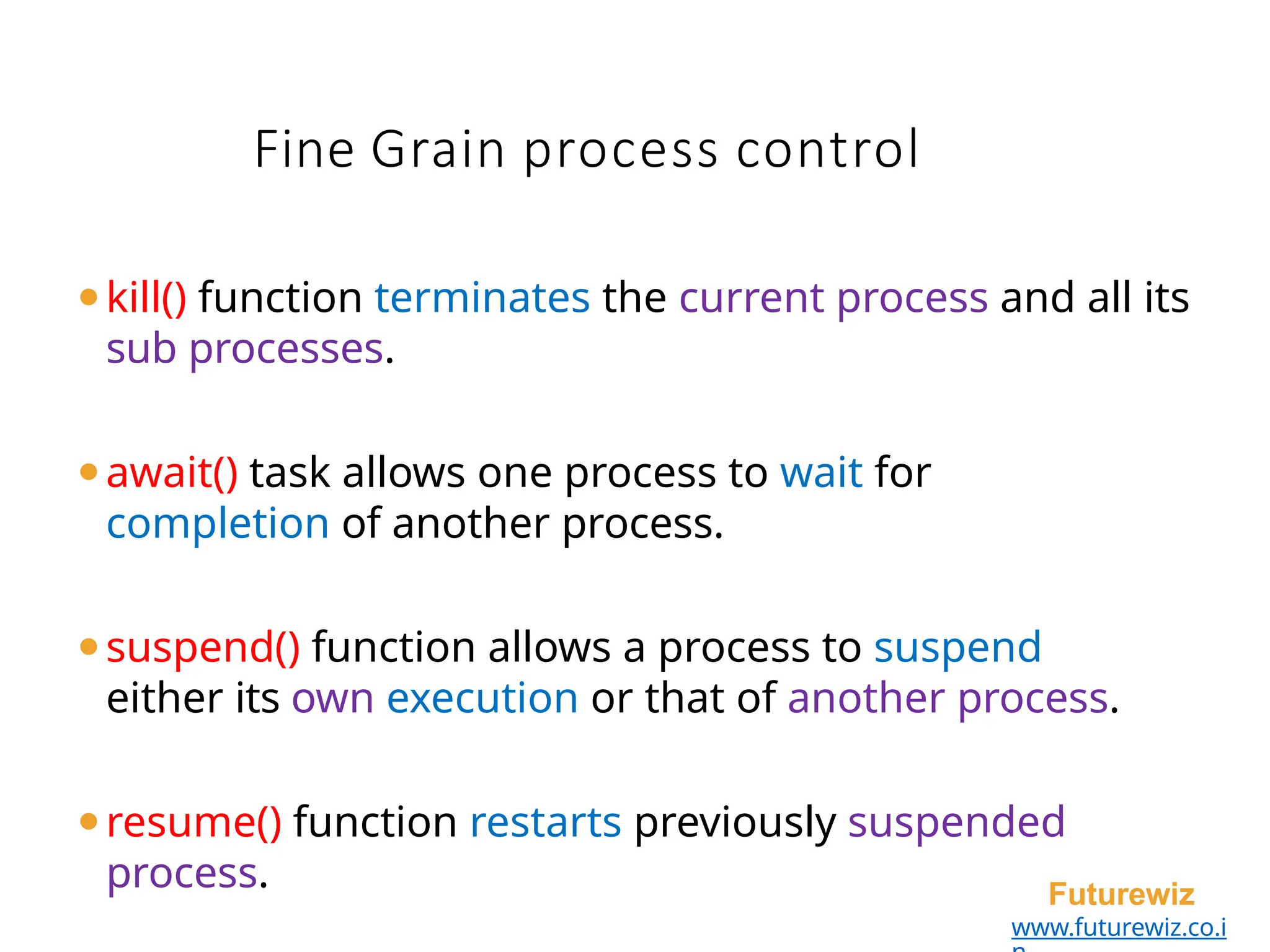 Fine Grain process control
Futurewiz
www.futurewiz.co.i
⚫kill() function terminates the current process and all its
sub processes.
⚫await() task allows one process to wait for
completion of another process.
⚫suspend() function allows a process to suspend
either its own execution or that of another process.
⚫resume() function restarts previously suspended
process.
 