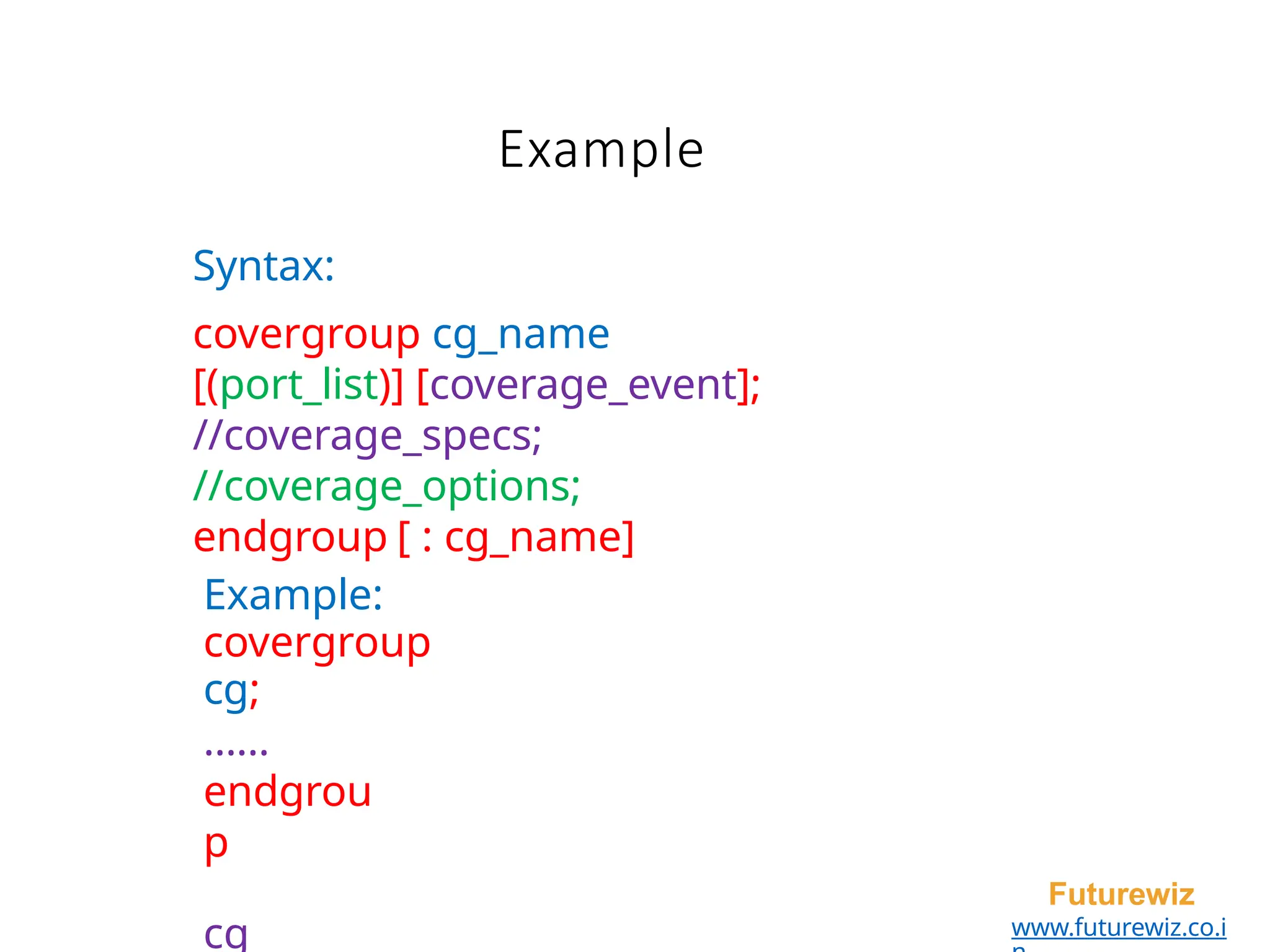 Example
Futurewiz
www.futurewiz.co.i
Syntax:
covergroup cg_name
[(port_list)] [coverage_event];
//coverage_specs;
//coverage_options;
endgroup [ : cg_name]
Example:
covergroup
cg;
……
endgrou
p
cg
 