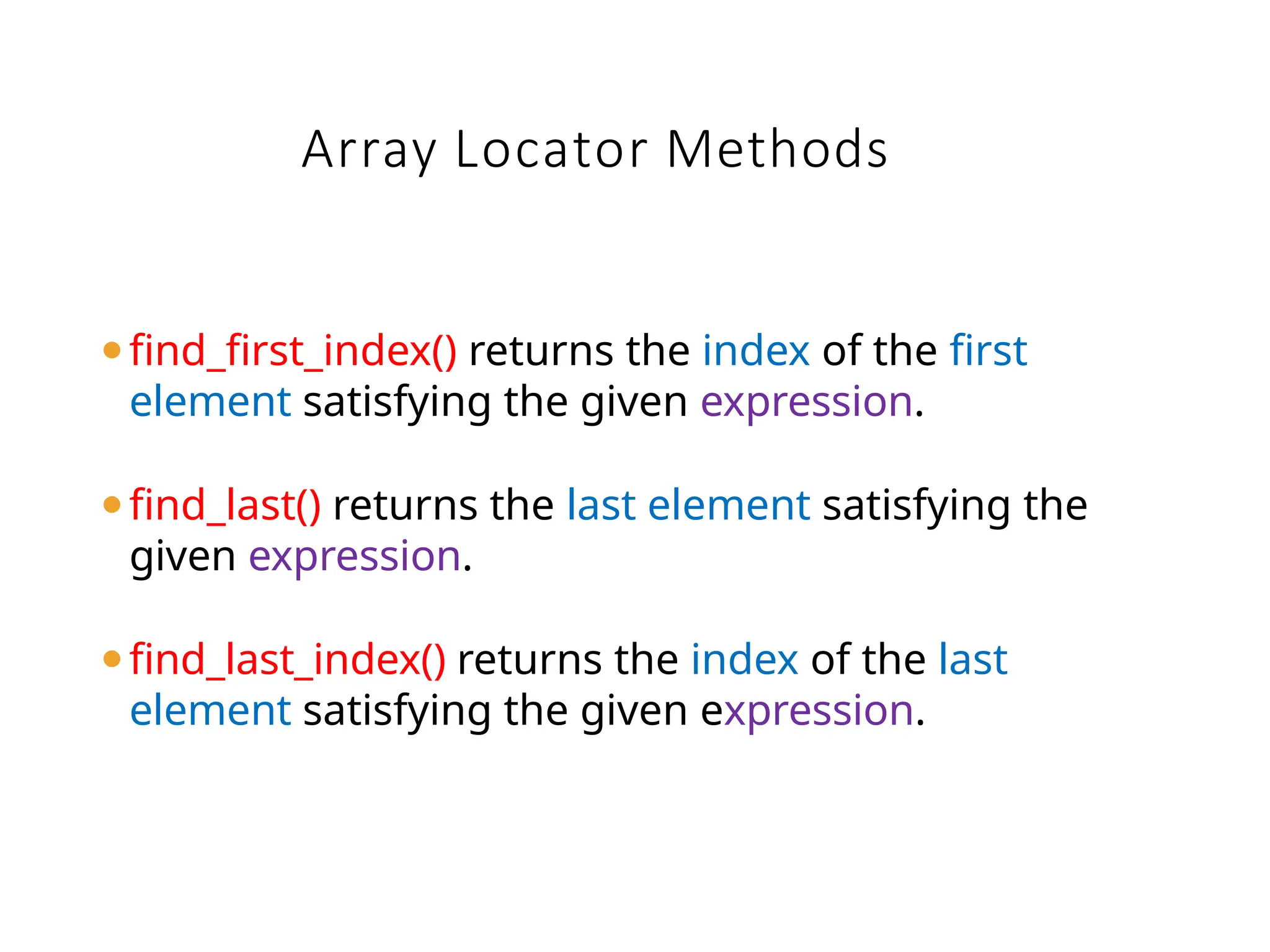 Array Locator Methods
⚫find_first_index() returns the index of the first
element satisfying the given expression.
⚫find_last() returns the last element satisfying the
given expression.
⚫find_last_index() returns the index of the last
element satisfying the given expression.
 