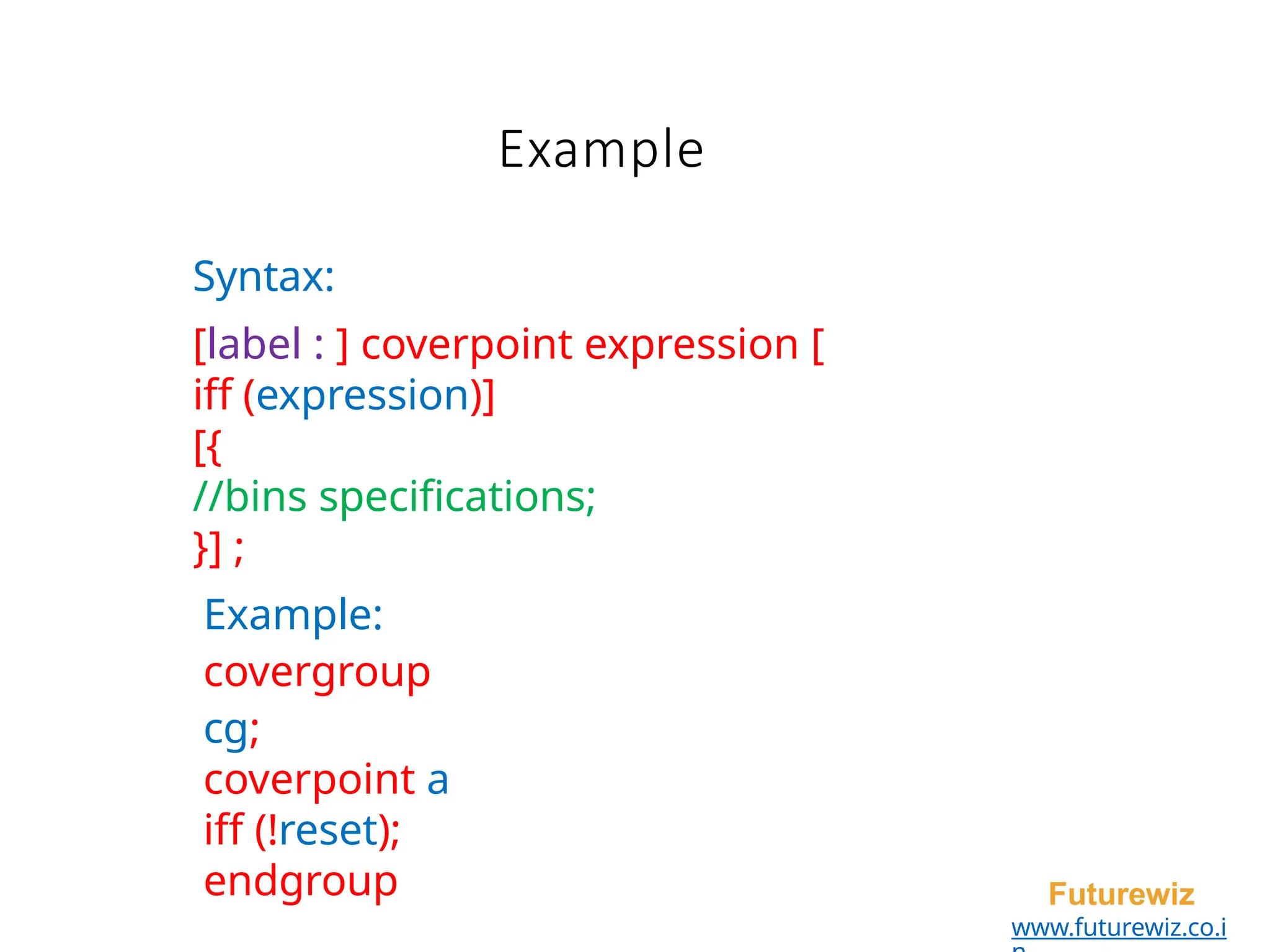 Example
Futurewiz
www.futurewiz.co.i
Syntax:
[label : ] coverpoint expression [
iff (expression)]
[{
//bins specifications;
}] ;
Example:
covergroup
cg;
coverpoint a
iff (!reset);
endgroup
 
