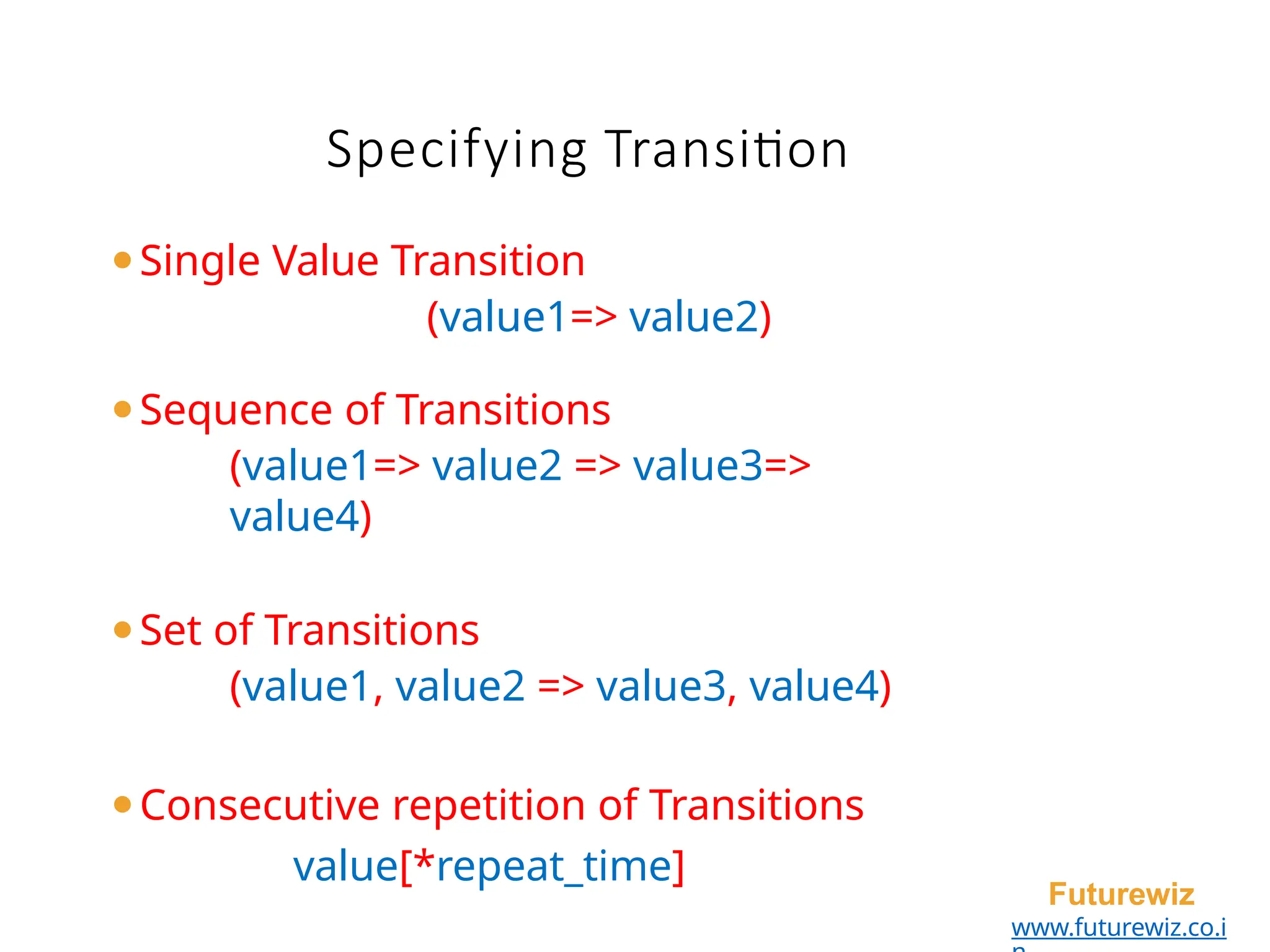 Specifying Transition
Futurewiz
www.futurewiz.co.i
⚫Single Value Transition
(value1=> value2)
⚫Sequence of Transitions
(value1=> value2 => value3=>
value4)
⚫Set of Transitions
(value1, value2 => value3, value4)
⚫Consecutive repetition of Transitions
value[*repeat_time]
 