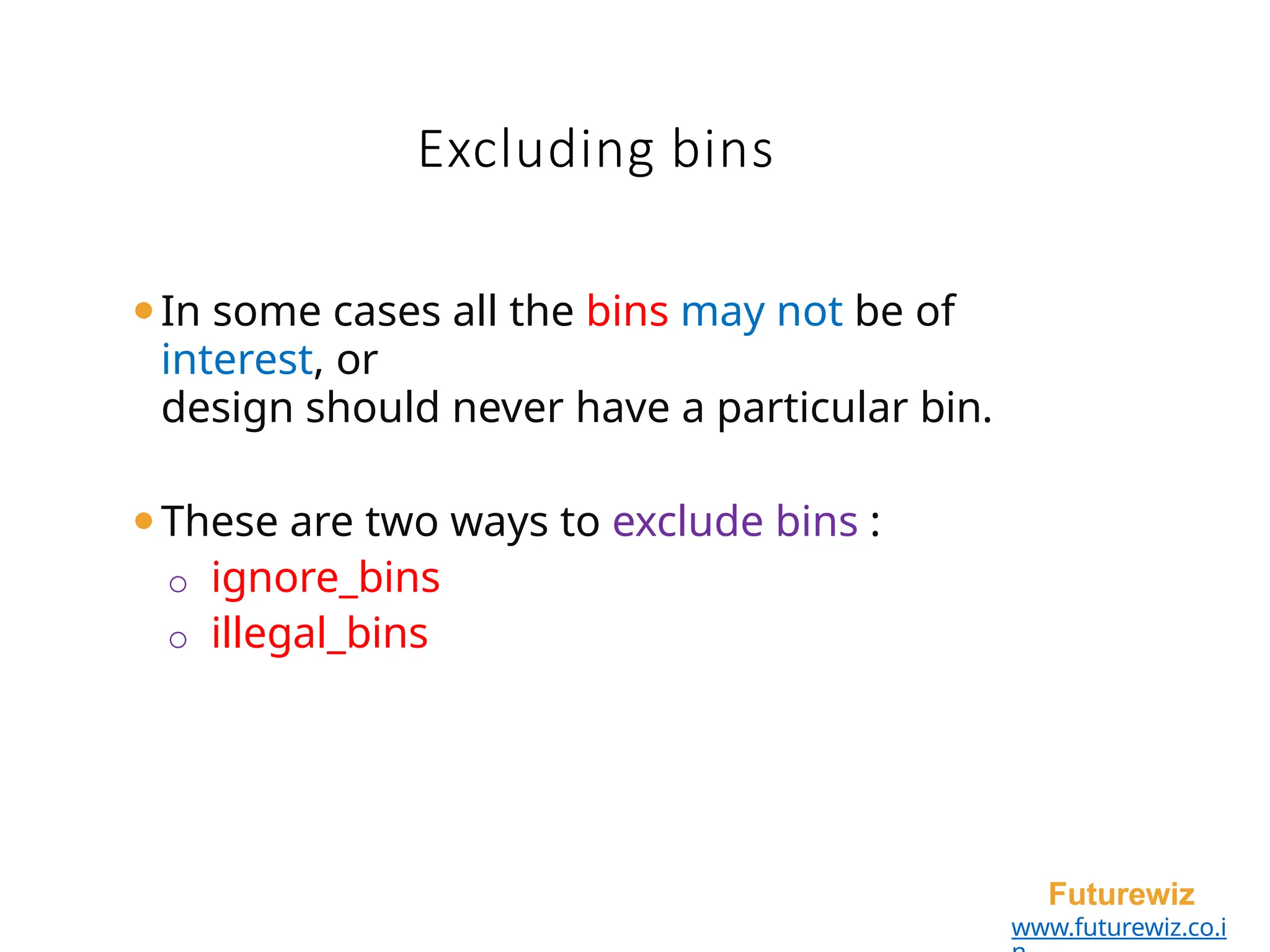 Excluding bins
Futurewiz
www.futurewiz.co.i
⚫In some cases all the bins may not be of
interest, or
design should never have a particular bin.
⚫These are two ways to exclude bins :
o ignore_bins
o illegal_bins
 