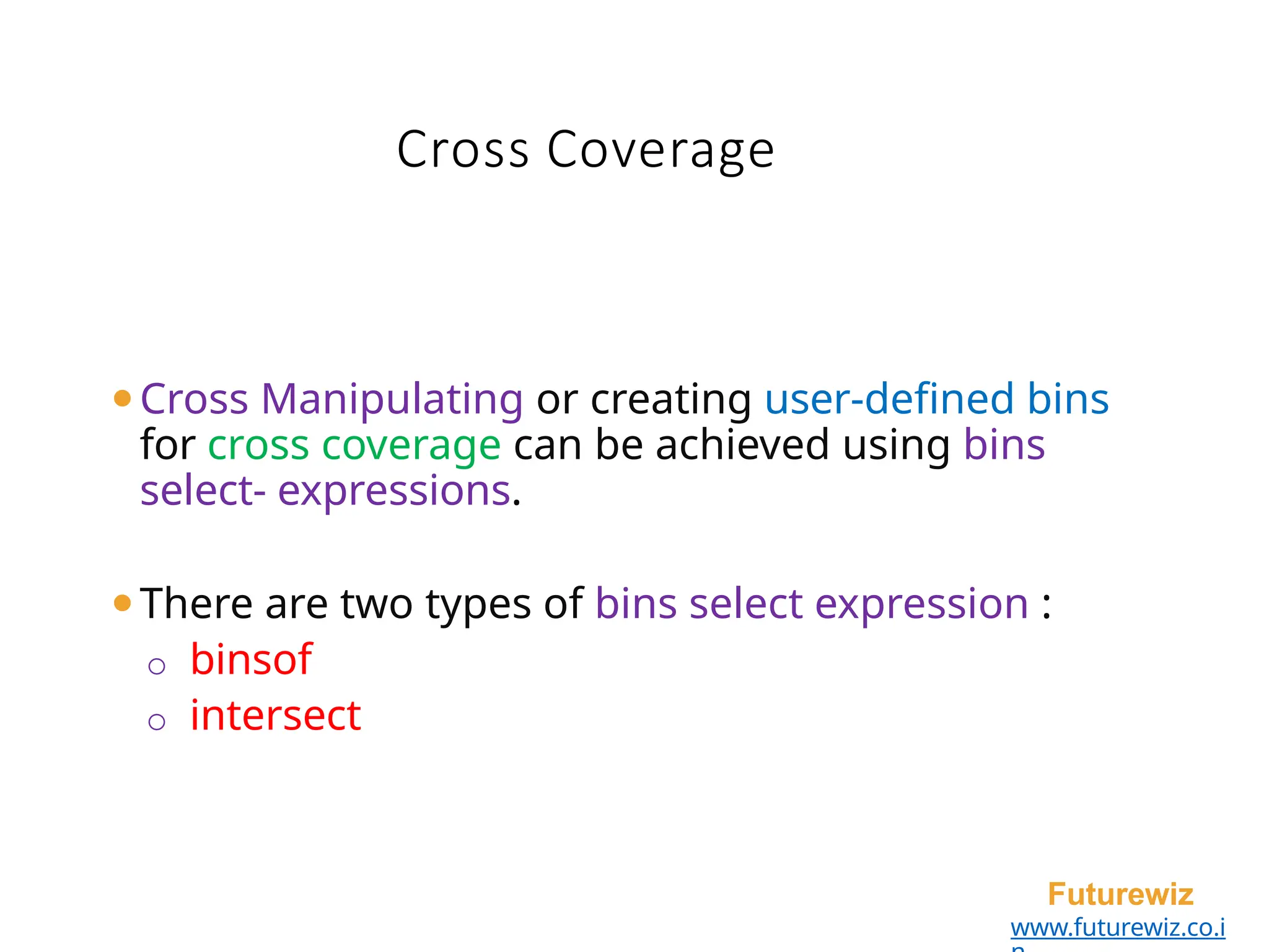 ⚫Cross Manipulating or creating user-defined bins
for cross coverage can be achieved using bins
select- expressions.
⚫There are two types of bins select expression :
o binsof
o intersect
Futurewiz
www.futurewiz.co.i
Cross Coverage
 
