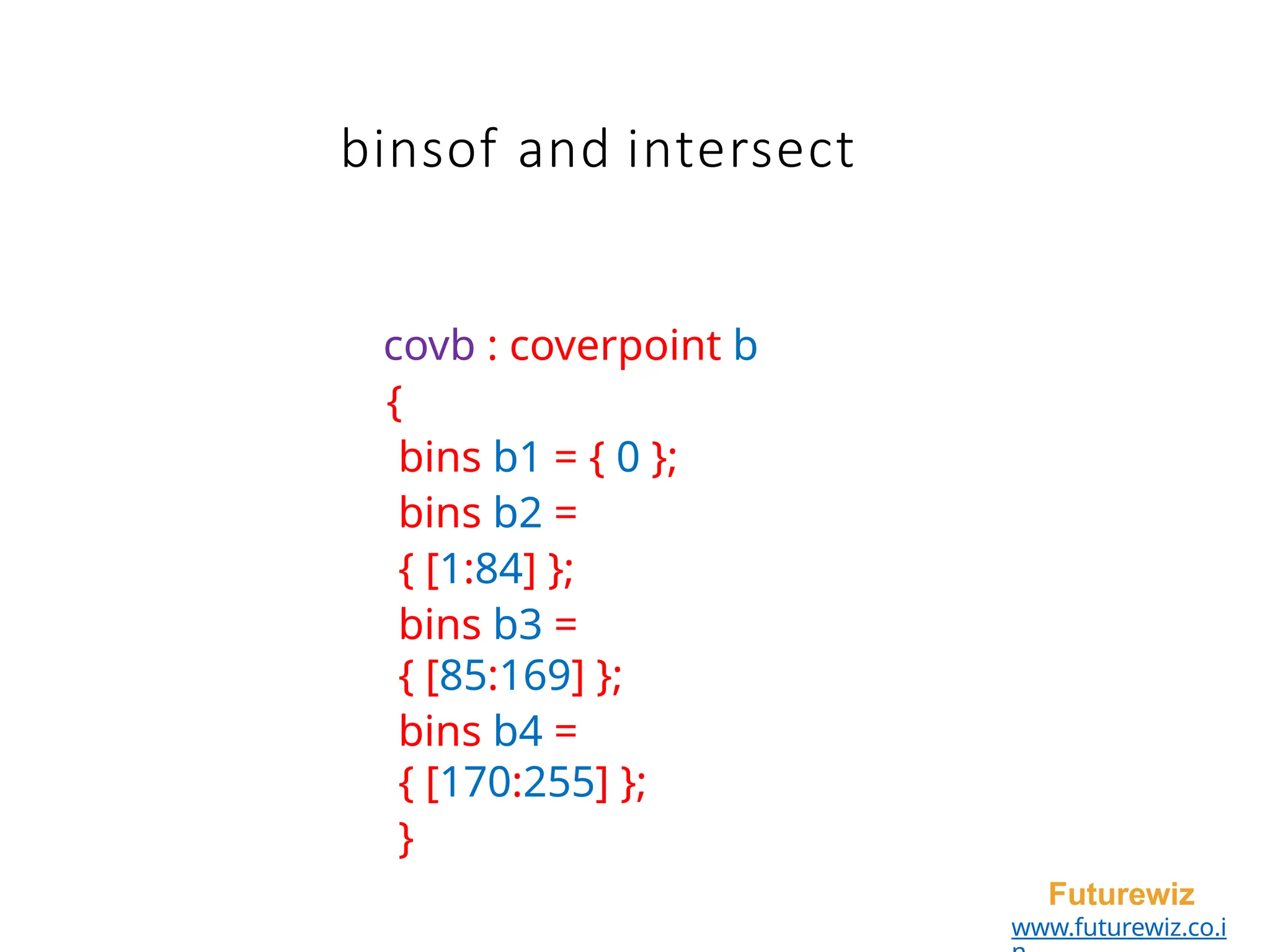 binsof and intersect
Futurewiz
www.futurewiz.co.i
covb : coverpoint b
{
bins b1 = { 0 };
bins b2 =
{ [1:84] };
bins b3 =
{ [85:169] };
bins b4 =
{ [170:255] };
}
 