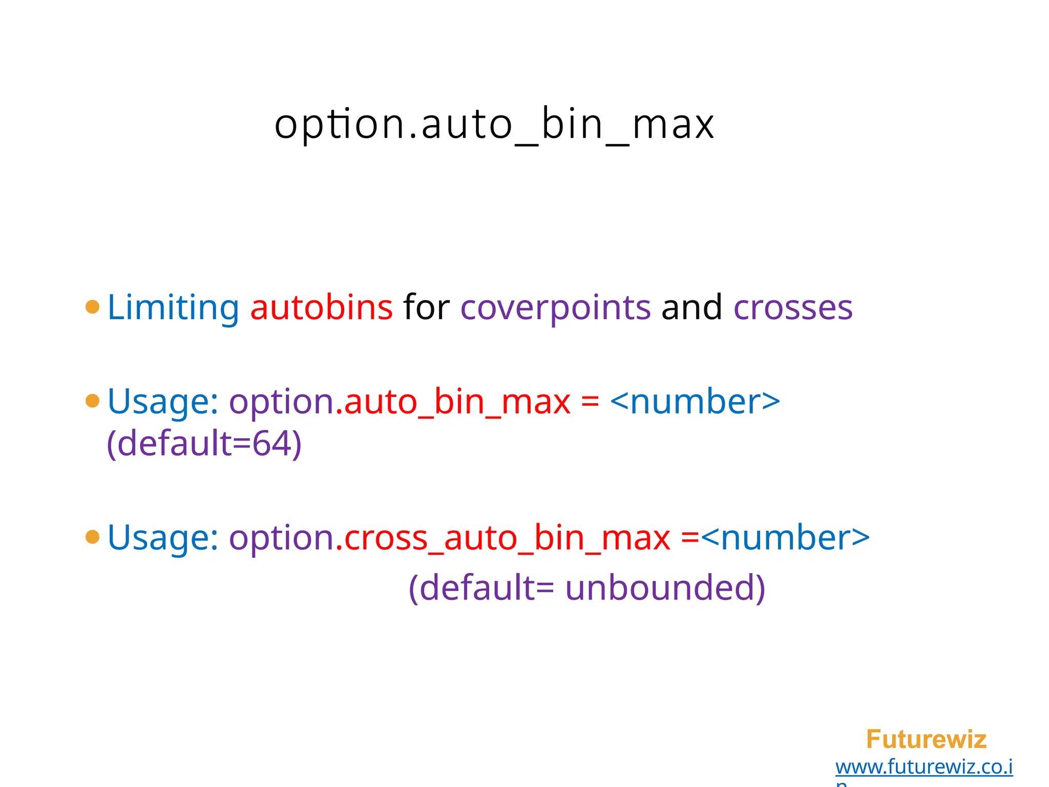 option.auto_bin_max
Futurewiz
www.futurewiz.co.i
⚫Limiting autobins for coverpoints and crosses
⚫Usage: option.auto_bin_max = <number>
(default=64)
⚫Usage: option.cross_auto_bin_max =<number>
(default= unbounded)
 
