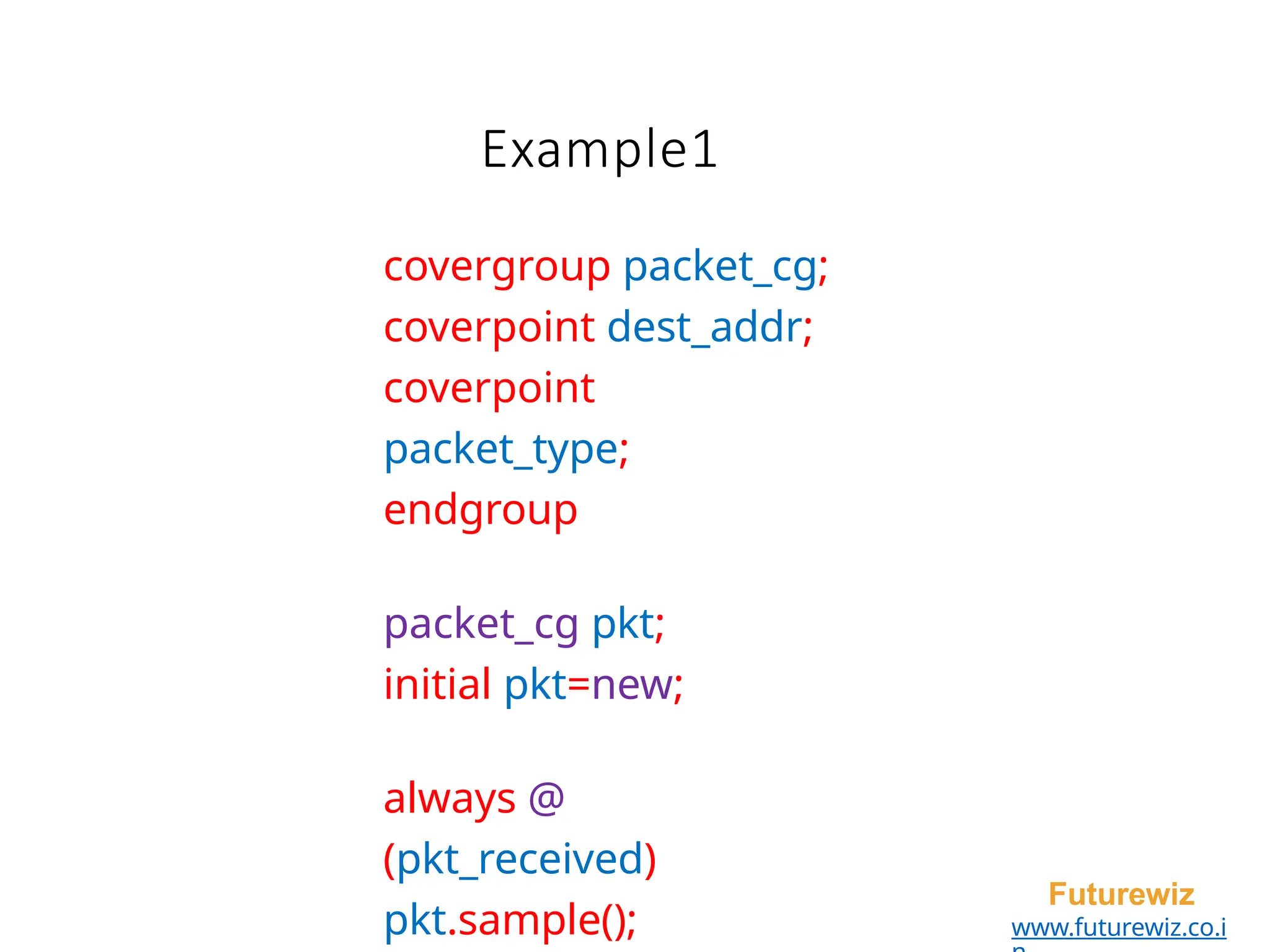 Example1
Futurewiz
www.futurewiz.co.i
covergroup packet_cg;
coverpoint dest_addr;
coverpoint
packet_type;
endgroup
packet_cg pkt;
initial pkt=new;
always @
(pkt_received)
pkt.sample();
 