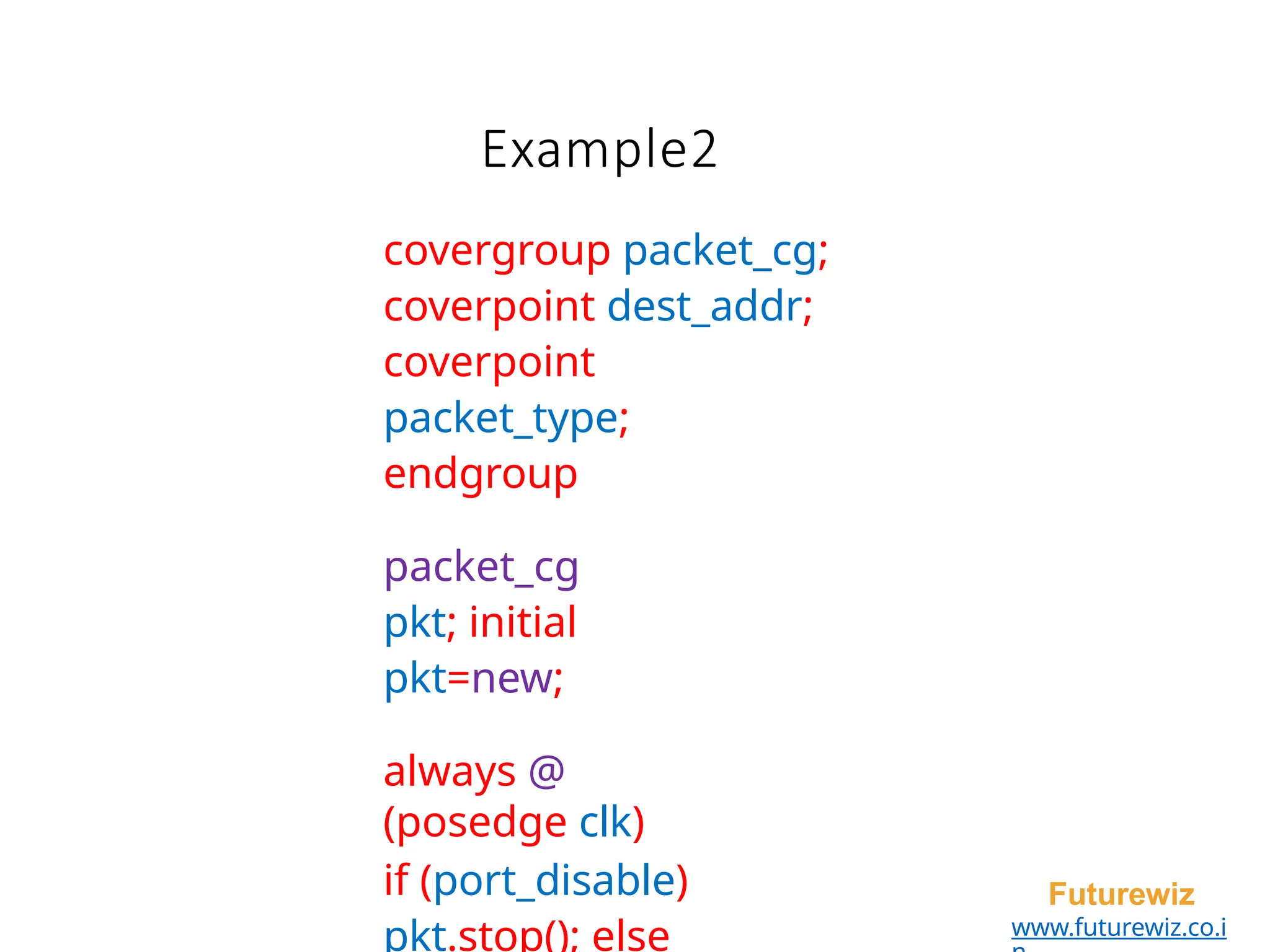 Example2
Futurewiz
www.futurewiz.co.i
covergroup packet_cg;
coverpoint dest_addr;
coverpoint
packet_type;
endgroup
packet_cg
pkt; initial
pkt=new;
always @
(posedge clk)
if (port_disable)
pkt.stop(); else
 