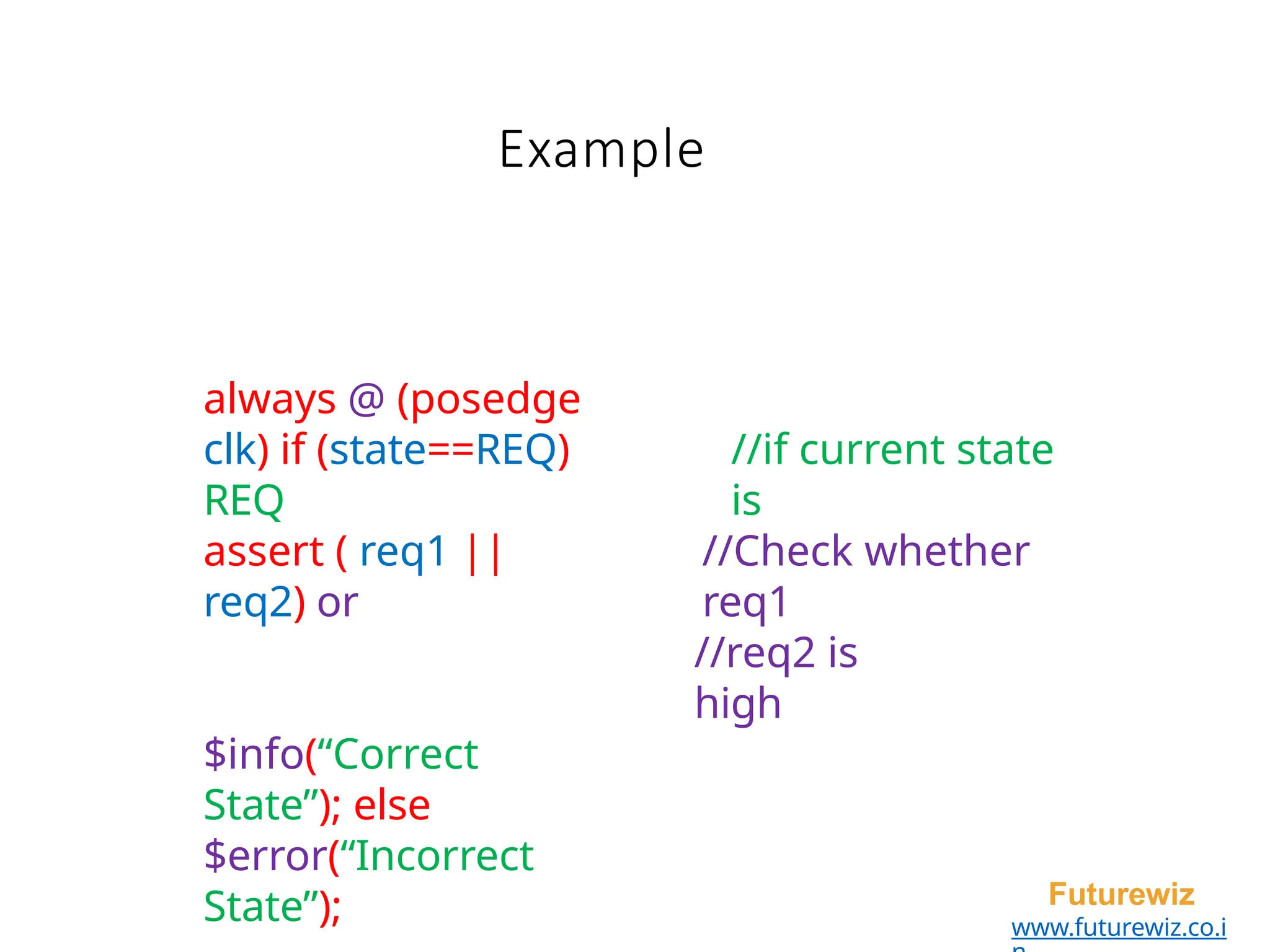 Example
Futurewiz
www.futurewiz.co.i
always @ (posedge
clk) if (state==REQ)
REQ
assert ( req1 ||
req2) or
//if current state
is
//Check whether
req1
//req2 is
high
$info(“Correct
State”); else
$error(“Incorrect
State”);
 