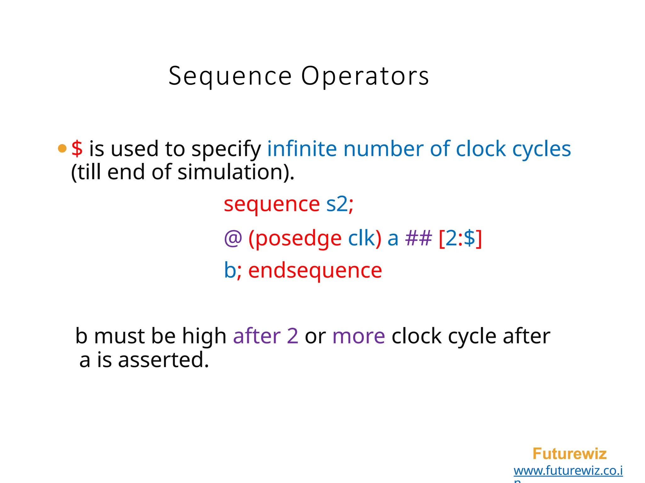 ⚫$ is used to specify infinite number of clock cycles
(till end of simulation).
sequence s2;
@ (posedge clk) a ## [2:$]
b; endsequence
b must be high after 2 or more clock cycle after
a is asserted.
Futurewiz
www.futurewiz.co.i
Sequence Operators
 