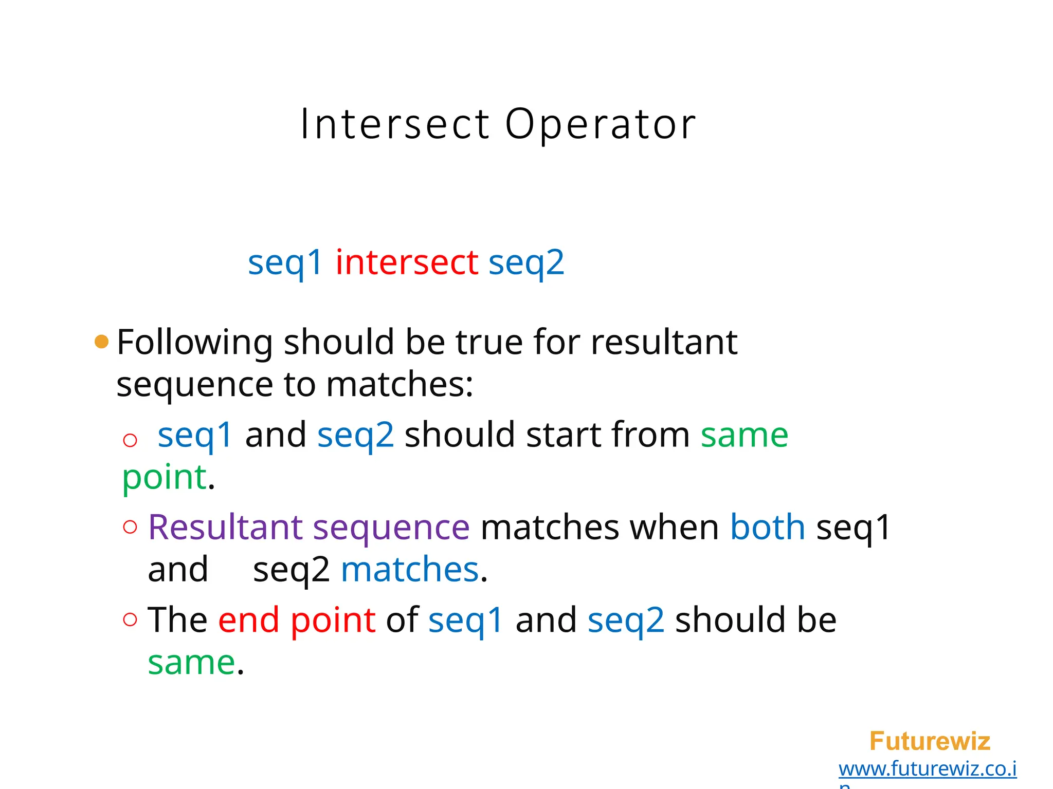 Intersect Operator
Futurewiz
www.futurewiz.co.i
seq1 intersect seq2
⚫Following should be true for resultant
sequence to matches:
o seq1 and seq2 should start from same
point.
o Resultant sequence matches when both seq1
and seq2 matches.
o The end point of seq1 and seq2 should be
same.
 
