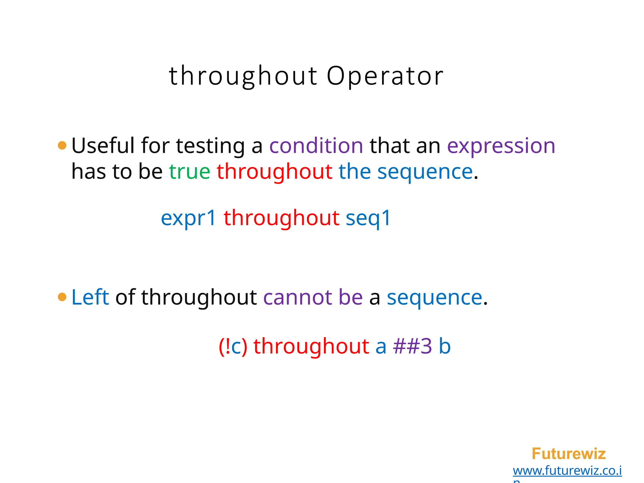 throughout Operator
Futurewiz
www.futurewiz.co.i
⚫Useful for testing a condition that an expression
has to be true throughout the sequence.
expr1 throughout seq1
⚫Left of throughout cannot be a sequence.
(!c) throughout a ##3 b
 