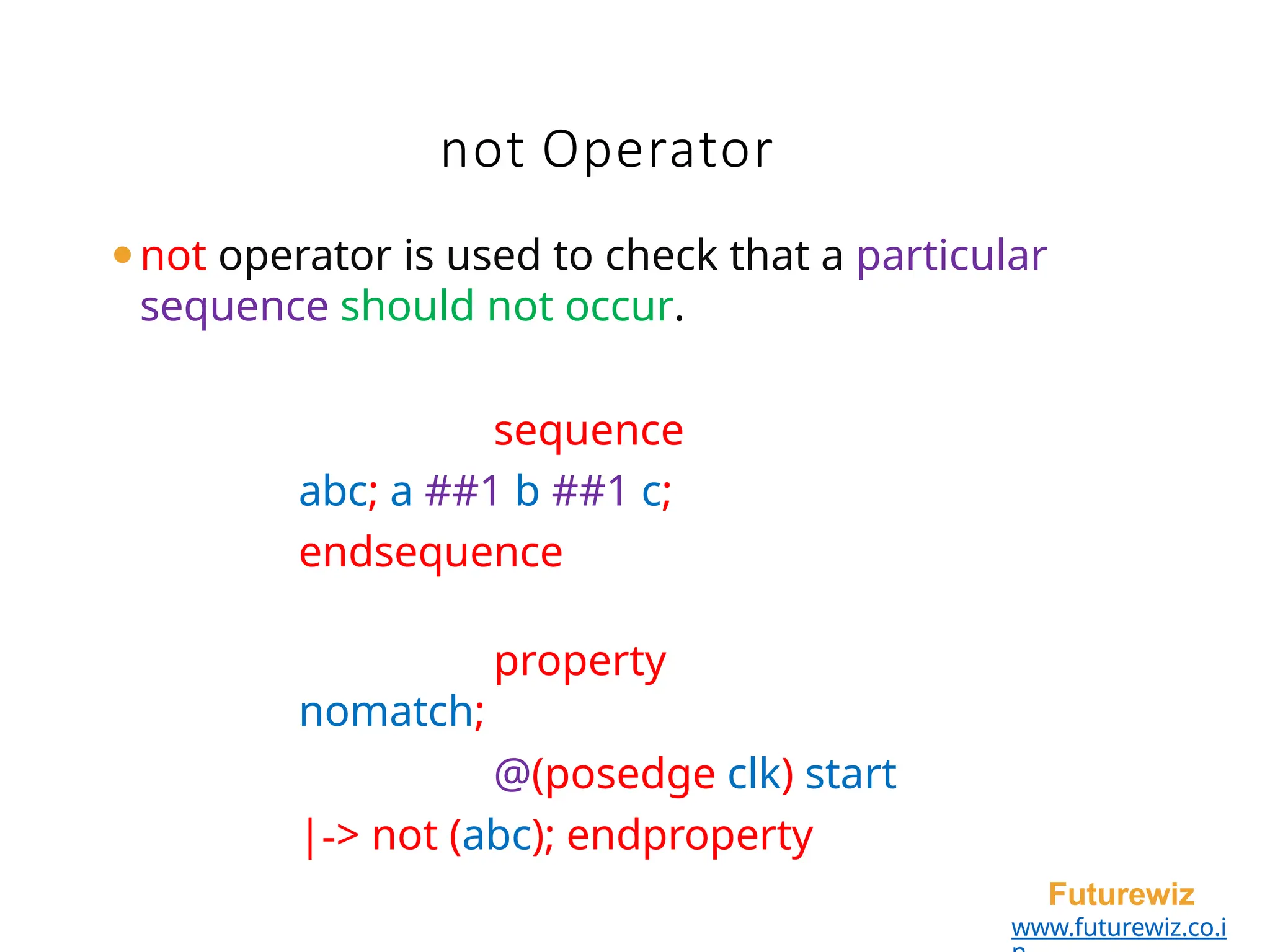 not Operator
Futurewiz
www.futurewiz.co.i
⚫not operator is used to check that a particular
sequence should not occur.
sequence
abc; a ##1 b ##1 c;
endsequence
property
nomatch;
@(posedge clk) start
|-> not (abc); endproperty
 