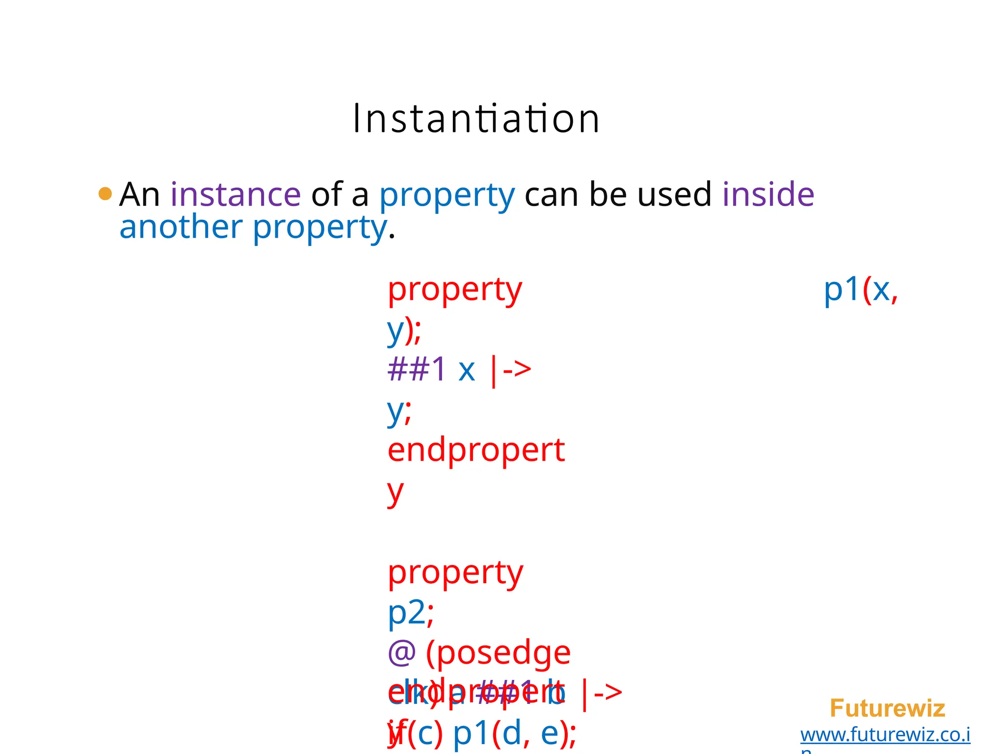 ⚫An instance of a property can be used inside
another property.
property p1(x,
y);
##1 x |->
y;
endpropert
y
property
p2;
@ (posedge
clk) a ##1 b |->
if(c) p1(d, e);
endpropert
y
Futurewiz
www.futurewiz.co.i
Instantiation
 