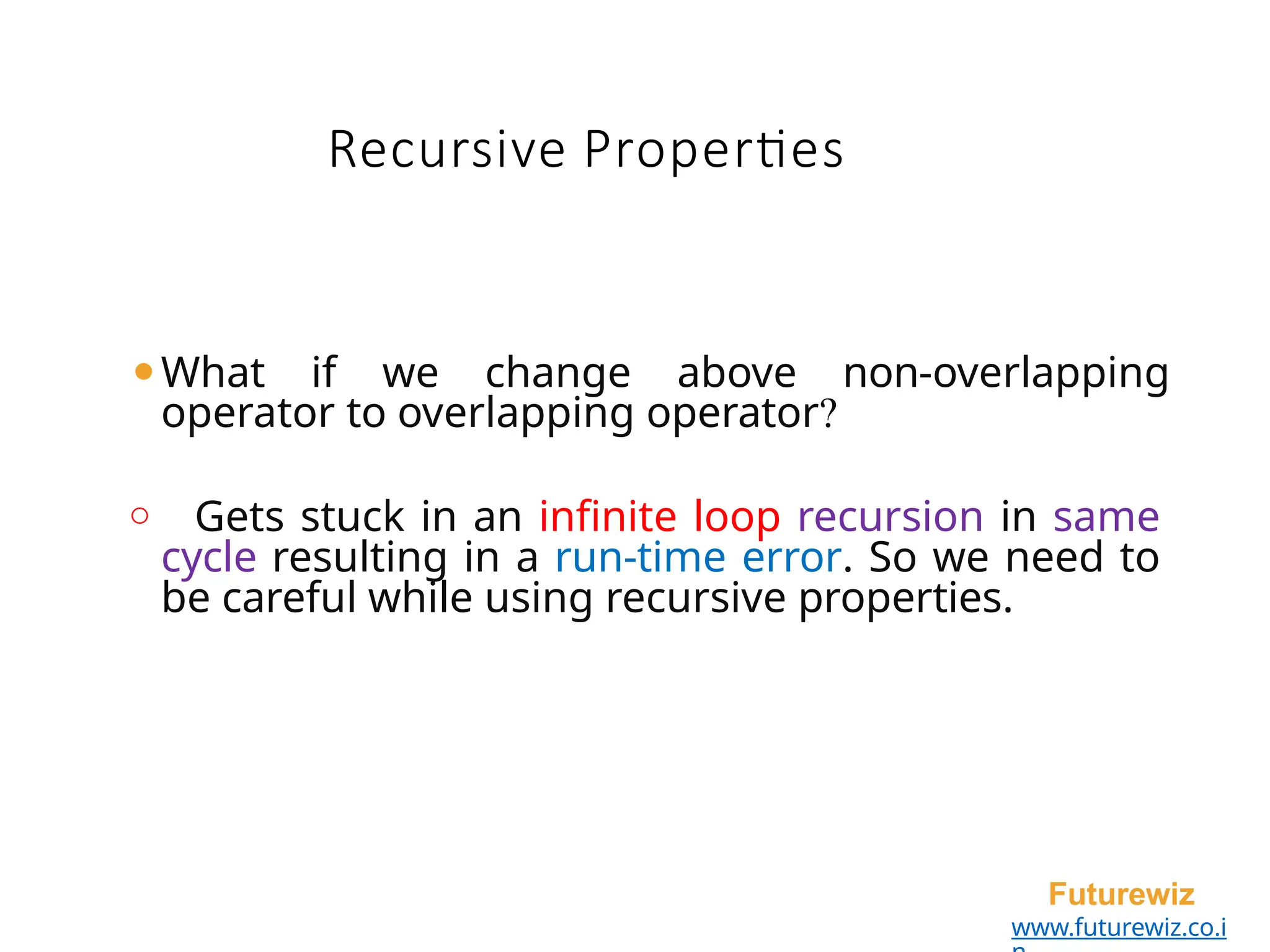 ⚫What if we change above non-overlapping
operator to overlapping operator?
o Gets stuck in an infinite loop recursion in same
cycle resulting in a run-time error. So we need to
be careful while using recursive properties.
Futurewiz
www.futurewiz.co.i
Recursive Properties
 