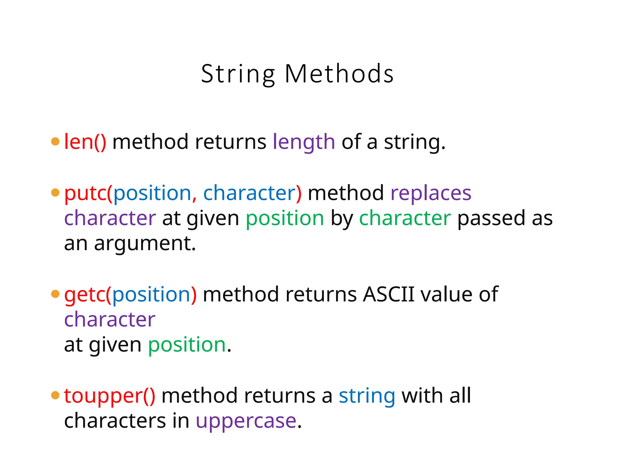 String Methods
⚫len() method returns length of a string.
⚫putc(position, character) method replaces
character at given position by character passed as
an argument.
⚫getc(position) method returns ASCII value of
character
at given position.
⚫toupper() method returns a string with all
characters in uppercase.
 