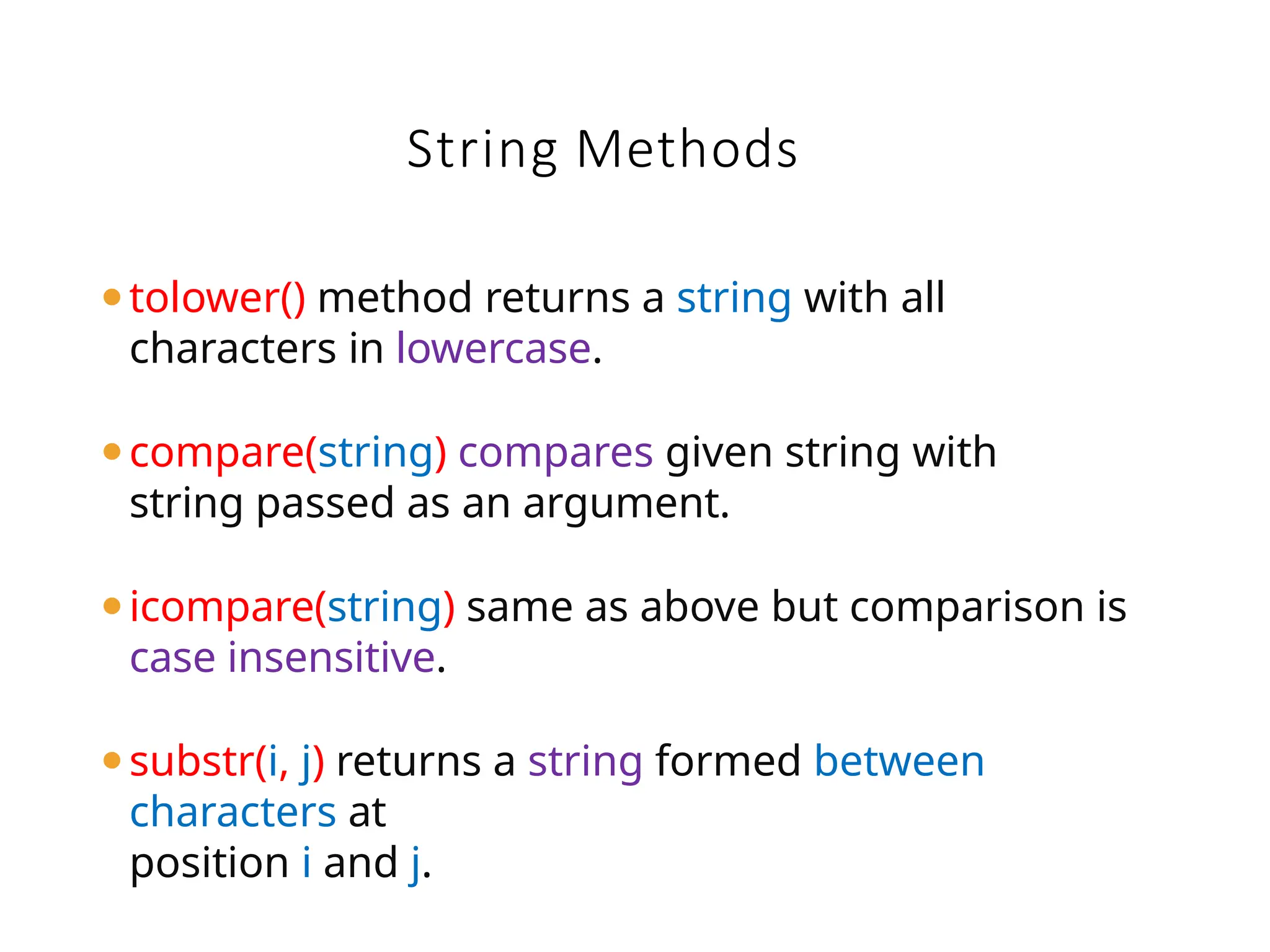 String Methods
⚫tolower() method returns a string with all
characters in lowercase.
⚫compare(string) compares given string with
string passed as an argument.
⚫icompare(string) same as above but comparison is
case insensitive.
⚫substr(i, j) returns a string formed between
characters at
position i and j.
 