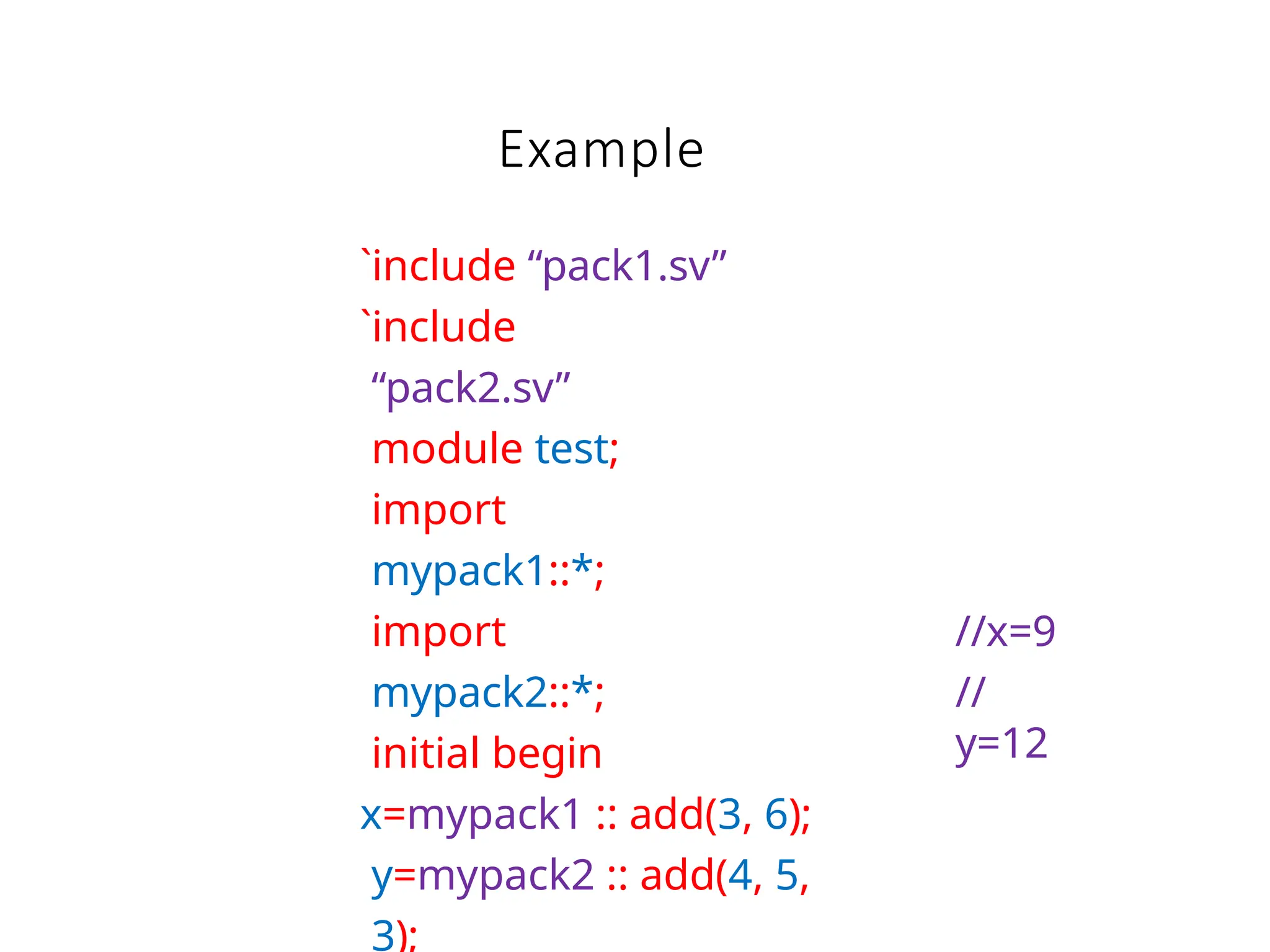 Example
`include “pack1.sv”
`include
“pack2.sv”
module test;
import
mypack1::*;
import
mypack2::*;
initial begin
x=mypack1 :: add(3, 6);
y=mypack2 :: add(4, 5,
3);
//x=9
//
y=12
 
