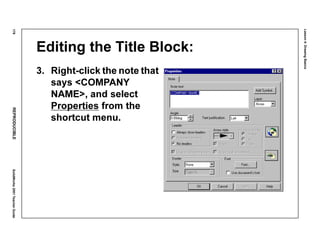 Lesson4:DrawingBasics
178REPRODUCIBLESolidWorks2001TeacherGuide
Editing the Title Block:
3. Right-click the note that
says <COMPANY
NAME>, and select
Properties from the
shortcut menu.
 
