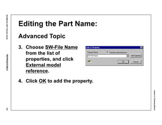 Lesson4:DrawingBasics
SolidWorks2001TeacherGuideREPRODUCIBLE183
Editing the Part Name:
Advanced Topic
3. Choose SW-File Name
from the list of
properties, and click
External model
reference.
4. Click OK to add the property.
 