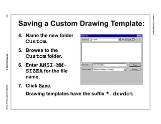 Lesson4:DrawingBasics
192REPRODUCIBLESolidWorks2001TeacherGuide
Saving a Custom Drawing Template:
4. Name the new folder
Custom.
5. Browse to the
Custom folder.
6. Enter ANSI-MM-
SIZEA for the file
name.
7. Click Save.
Drawing templates have the suffix *.drwdot
 