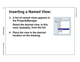 Lesson4:DrawingBasics
206REPRODUCIBLESolidWorks2001TeacherGuide
Inserting a Named View:
3. A list of named views appears in
the PropertyManager.
Select the desired view, in this
case, Isometric, from the list.
4. Place the view in the desired
location on the drawing.
 