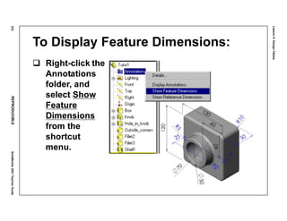 Lesson5:DesignTables
232REPRODUCIBLESolidWorks2001TeacherGuide
To Display Feature Dimensions:
Right-click the
Annotations
folder, and
select Show
Feature
Dimensions
from the
shortcut
menu.
 