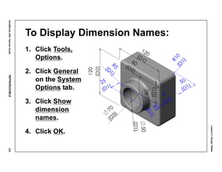 Lesson5:DesignTables
SolidWorks2001TeacherGuideREPRODUCIBLE235
To Display Dimension Names:
1. Click Tools,
Options.
2. Click General
on the System
Options tab.
3. Click Show
dimension
names.
4. Click OK.
 