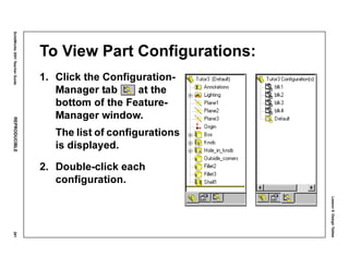 Lesson5:DesignTables
SolidWorks2001TeacherGuideREPRODUCIBLE261
To View Part Configurations:
1. Click the Configuration-
Manager tab at the
bottom of the Feature-
Manager window.
The list of configurations
is displayed.
2. Double-click each
configuration.
 