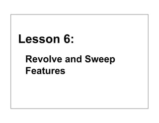 Lesson 6:
Revolve and Sweep
Features
 