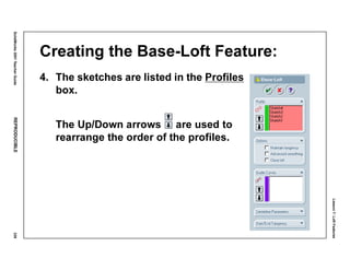 Lesson7:LoftFeatures
SolidWorks2001TeacherGuideREPRODUCIBLE339
Creating the Base-Loft Feature:
4. The sketches are listed in the Profiles
box.
The Up/Down arrows are used to
rearrange the order of the profiles.
 