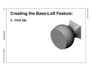 Lesson7:LoftFeatures
340REPRODUCIBLESolidWorks2001TeacherGuide
Creating the Base-Loft Feature:
5. Click OK.
 