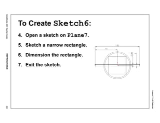 Lesson7:LoftFeatures
SolidWorks2001TeacherGuideREPRODUCIBLE343
To Create Sketch6:
4. Open a sketch on Plane7.
5. Sketch a narrow rectangle.
6. Dimension the rectangle.
7. Exit the sketch.
 