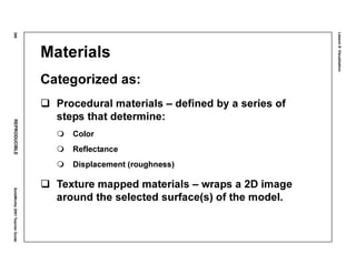 Lesson8:Visualization
366REPRODUCIBLESolidWorks2001TeacherGuide
Materials
Categorized as:
Procedural materials – defined by a series of
steps that determine:
Color
Reflectance
Displacement (roughness)
Texture mapped materials – wraps a 2D image
around the selected surface(s) of the model.
 