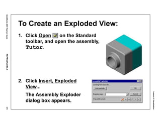 Lesson8:Visualization
SolidWorks2001TeacherGuideREPRODUCIBLE379
To Create an Exploded View:
1. Click Open on the Standard
toolbar, and open the assembly,
Tutor.
2. Click Insert, Exploded
View...
The Assembly Exploder
dialog box appears.
 