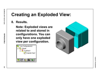 Lesson8:Visualization
SolidWorks2001TeacherGuideREPRODUCIBLE383
Creating an Exploded View:
8. Results.
Note: Exploded views are
related to and stored in
configurations. You can
only have one exploded
view per configuration.
 